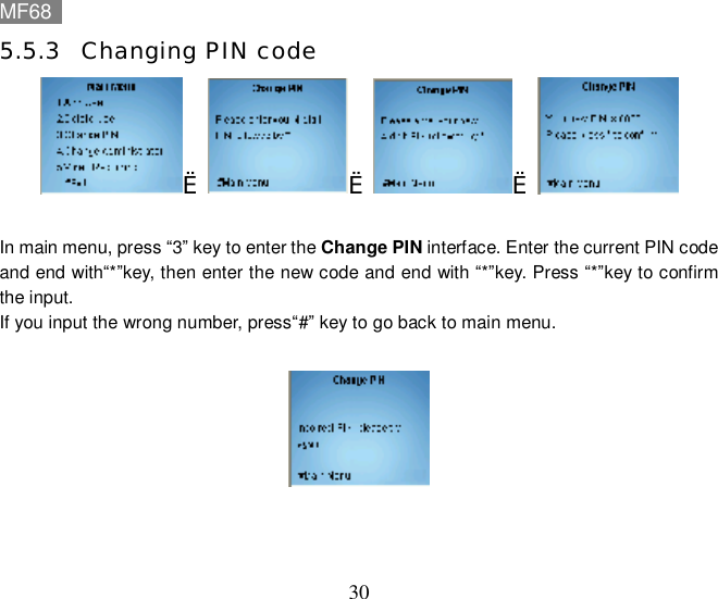 MF68    30 5.5.3 Changing PIN code è è è   In main menu, press “3” key to enter the Change PIN interface. Enter the current PIN code and end with“*”key, then enter the new code and end with “*”key. Press “*”key to confirm the input.  If you input the wrong number, press“#” key to go back to main menu.    