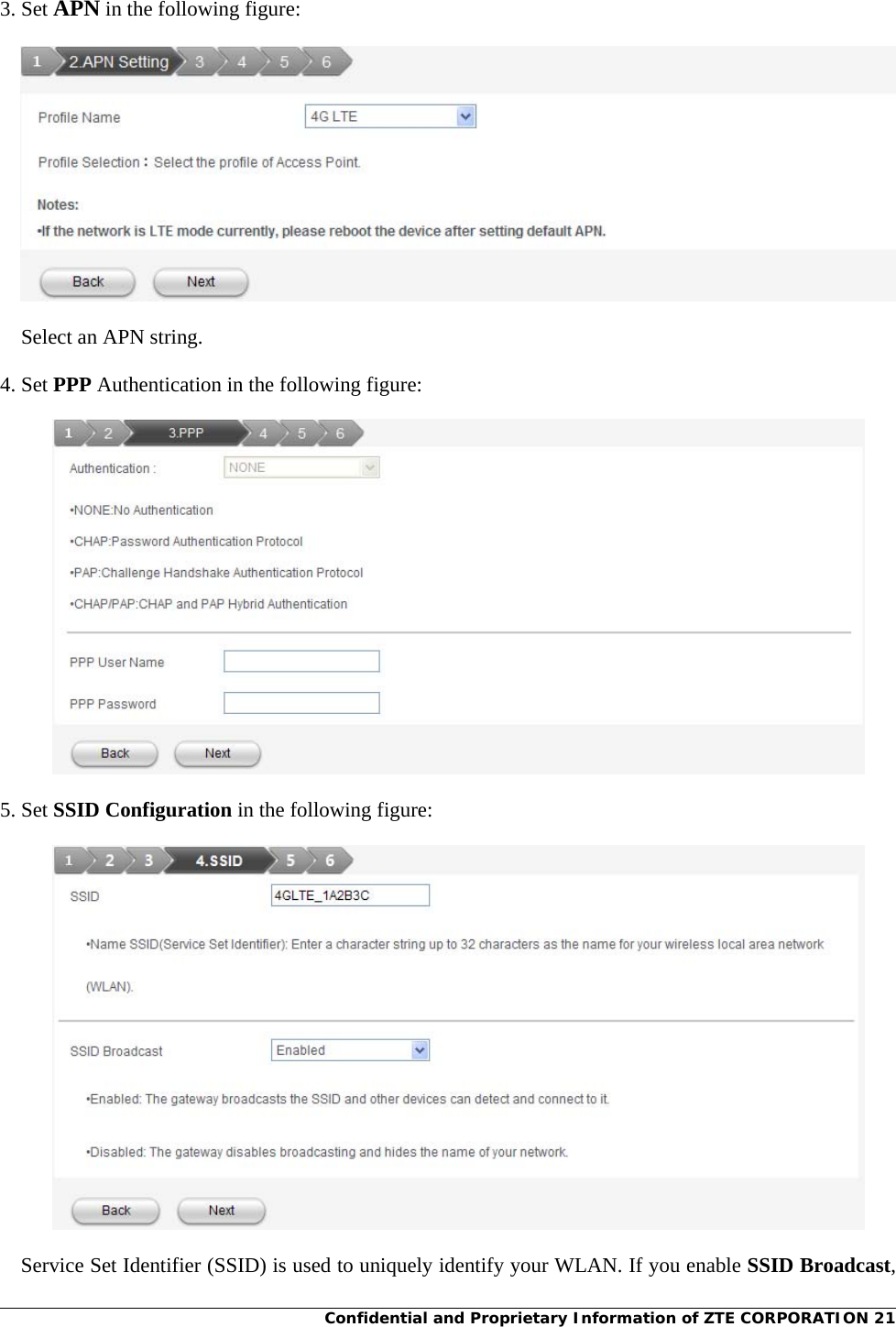 Confidential and Proprietary Information of ZTE CORPORATION 21  3. Set APN in the following figure:  Select an APN string.   4. Set PPP Authentication in the following figure:  5. Set SSID Configuration in the following figure:  Service Set Identifier (SSID) is used to uniquely identify your WLAN. If you enable SSID Broadcast, 