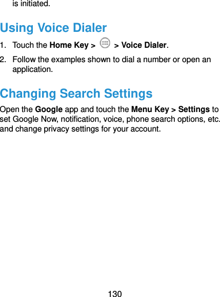  130 is initiated. Using Voice Dialer 1.  Touch the Home Key &gt;    &gt; Voice Dialer. 2.  Follow the examples shown to dial a number or open an application. Changing Search Settings Open the Google app and touch the Menu Key &gt; Settings to set Google Now, notification, voice, phone search options, etc. and change privacy settings for your account.  