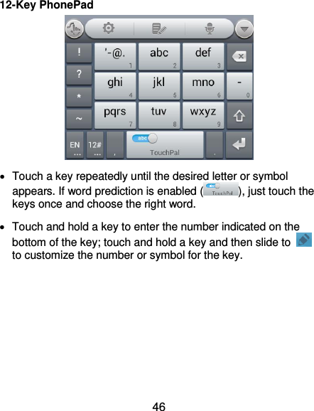  46 12-Key PhonePad    Touch a key repeatedly until the desired letter or symbol appears. If word prediction is enabled ( ), just touch the keys once and choose the right word.   Touch and hold a key to enter the number indicated on the bottom of the key; touch and hold a key and then slide to   to customize the number or symbol for the key.        
