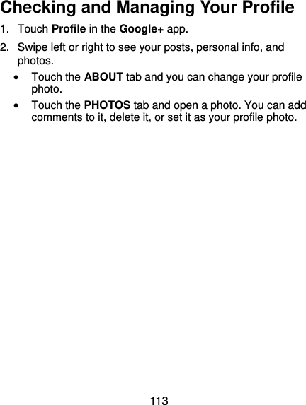  113 Checking and Managing Your Profile 1.  Touch Profile in the Google+ app. 2.  Swipe left or right to see your posts, personal info, and photos.  Touch the ABOUT tab and you can change your profile photo.  Touch the PHOTOS tab and open a photo. You can add comments to it, delete it, or set it as your profile photo. 