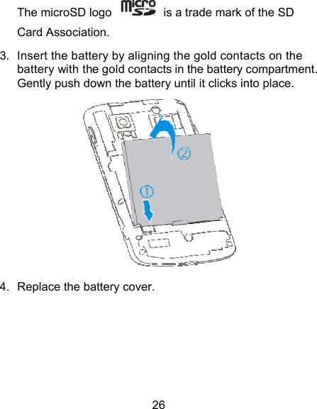 26 The microSD logo    is a tCard Association. 3.  Insert the battery by aligning thebattery with the gold contacts in tGently push down the battery unt4.  Replace the battery cover. rade mark of the SD e gold contacts on the the battery compartment. til it clicks into place.  