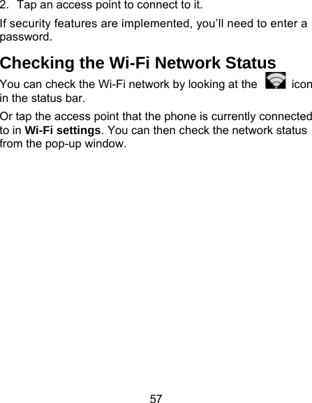 57 2.  Tap an access point to connectIf security features are implementepassword. Checking the Wi-Fi NetYou can check the Wi-Fi network bin the status bar.   Or tap the access point that the photo in Wi-Fi settings. You can then from the pop-up window.  to it. ed, you’ll need to enter a twork Status by looking at the    icon one is currently connected check the network status 