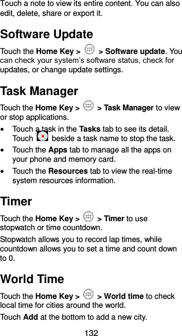  132 Touch a note to view its entire content. You can also edit, delete, share or export it. Software Update Touch the Home Key &gt;    &gt; Software update. You can check your system’s software status, check for updates, or change update settings. Task Manager Touch the Home Key &gt;    &gt; Task Manager to view or stop applications.  Touch a task in the Tasks tab to see its detail. Touch    beside a task name to stop the task.  Touch the Apps tab to manage all the apps on your phone and memory card.  Touch the Resources tab to view the real-time system resources information. Timer Touch the Home Key &gt;    &gt; Timer to use stopwatch or time countdown. Stopwatch allows you to record lap times, while countdown allows you to set a time and count down to 0. World Time Touch the Home Key &gt;    &gt; World time to check local time for cities around the world. Touch Add at the bottom to add a new city. 