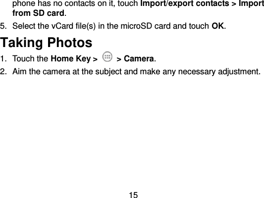  15 phone has no contacts on it, touch Import/export contacts &gt; Import from SD card. 5.  Select the vCard file(s) in the microSD card and touch OK. Taking Photos 1.  Touch the Home Key &gt;    &gt; Camera. 2.  Aim the camera at the subject and make any necessary adjustment. 