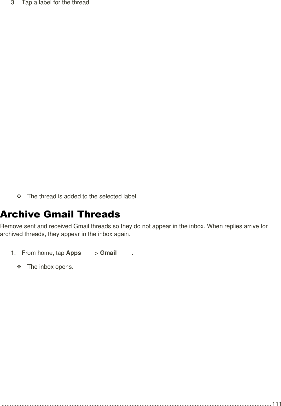  .................................................................................................................................................................. 111 3.  Tap a label for the thread.     The thread is added to the selected label. Archive Gmail Threads Remove sent and received Gmail threads so they do not appear in the inbox. When replies arrive for archived threads, they appear in the inbox again. 1.  From home, tap Apps   &gt; Gmail .    The inbox opens. 