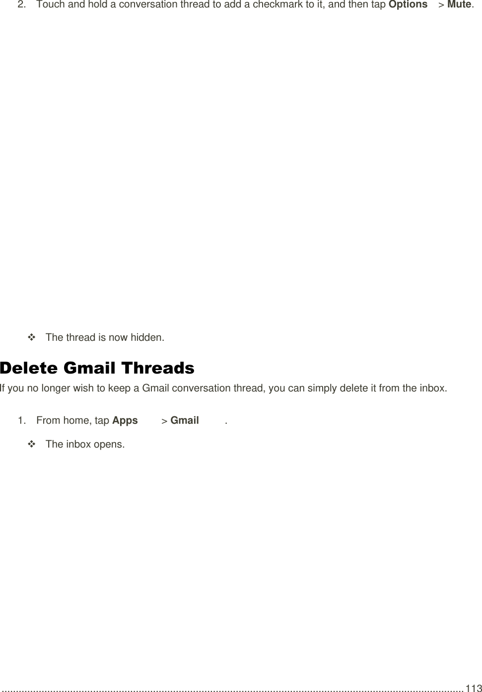  .................................................................................................................................................................. 113 2.  Touch and hold a conversation thread to add a checkmark to it, and then tap Options   &gt; Mute.     The thread is now hidden. Delete Gmail Threads If you no longer wish to keep a Gmail conversation thread, you can simply delete it from the inbox. 1.  From home, tap Apps   &gt; Gmail .    The inbox opens. 