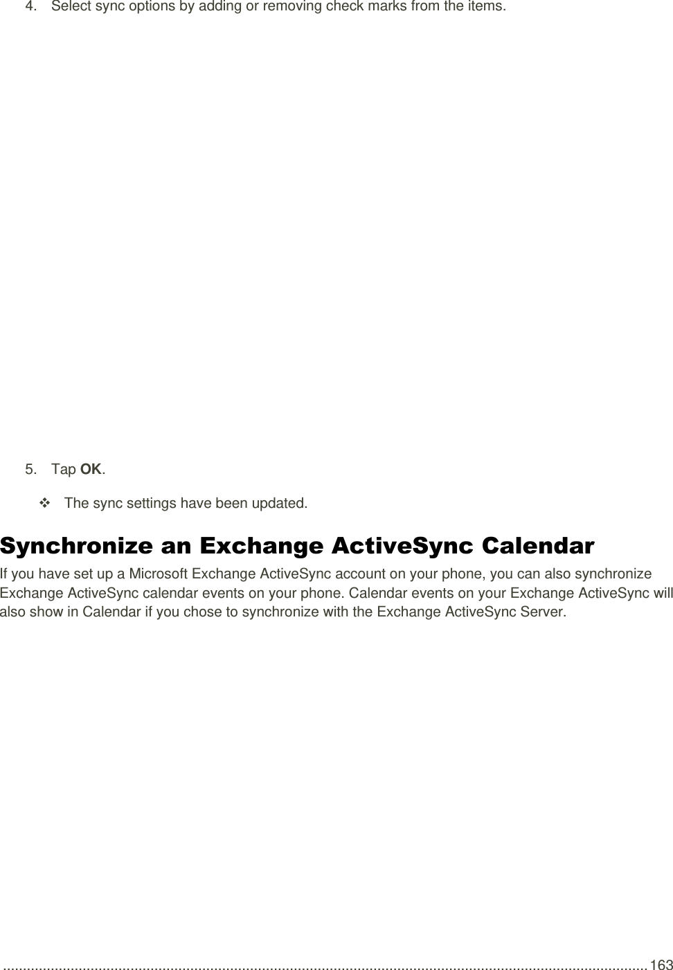  .................................................................................................................................................................. 163 4.  Select sync options by adding or removing check marks from the items.   5.  Tap OK.   The sync settings have been updated. Synchronize an Exchange ActiveSync Calendar  If you have set up a Microsoft Exchange ActiveSync account on your phone, you can also synchronize Exchange ActiveSync calendar events on your phone. Calendar events on your Exchange ActiveSync will also show in Calendar if you chose to synchronize with the Exchange ActiveSync Server. 