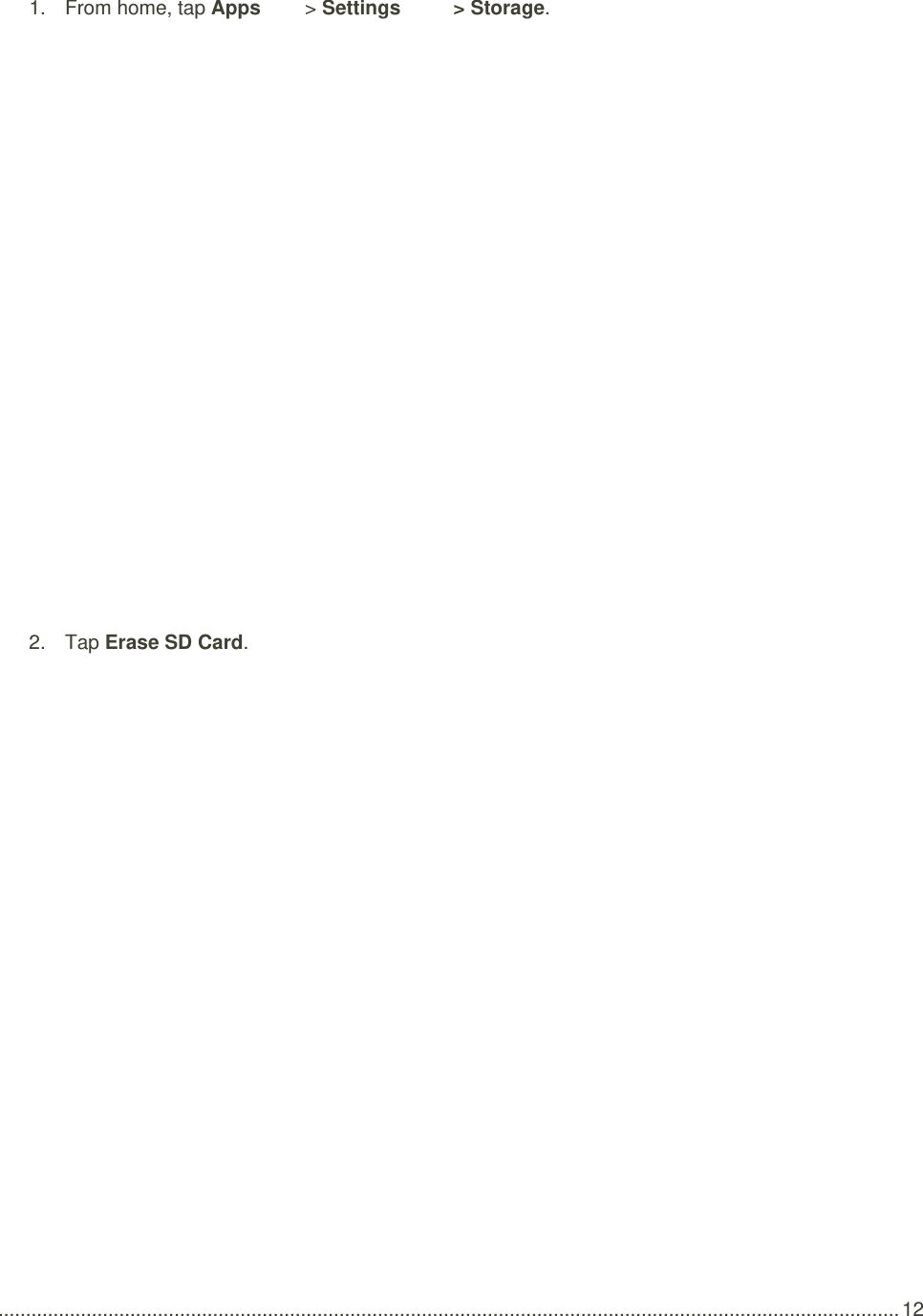  .................................................................................................................................................................... 12 1.  From home, tap Apps   &gt; Settings   &gt; Storage.   2.  Tap Erase SD Card.   