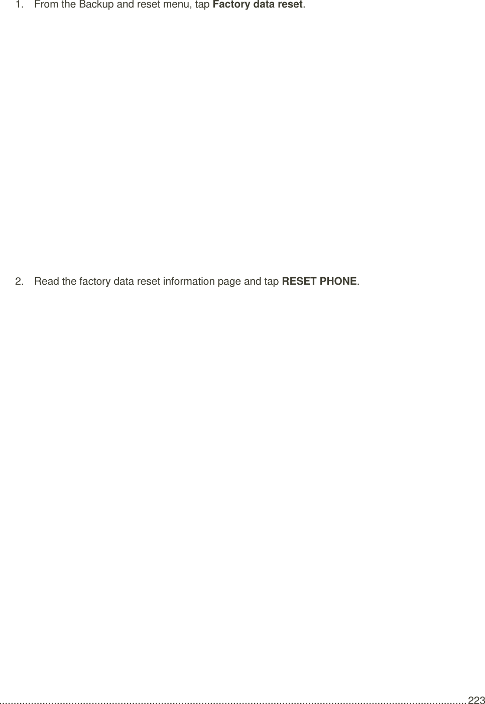  .................................................................................................................................................................. 223 1.  From the Backup and reset menu, tap Factory data reset.   2.  Read the factory data reset information page and tap RESET PHONE.   