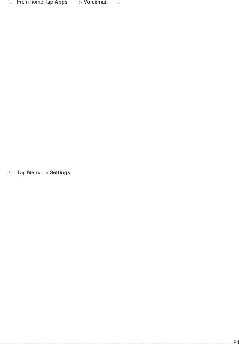  .................................................................................................................................................................... 84 1.  From home, tap Apps   &gt; Voicemail .    2.  Tap Menu   &gt; Settings.    