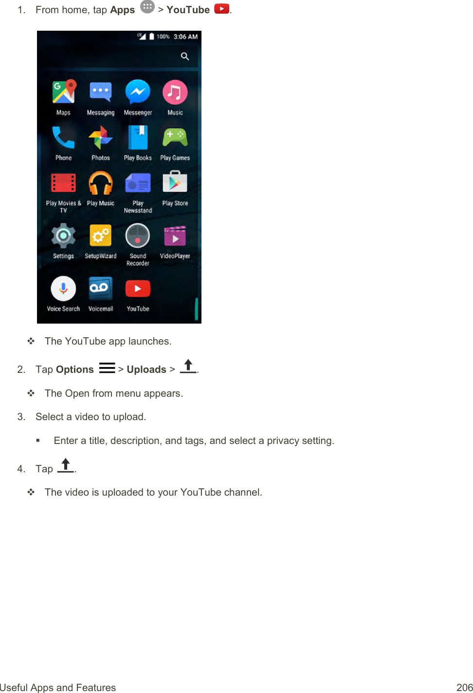 Useful Apps and Features  206 1.  From home, tap Apps   &gt; YouTube  .     The YouTube app launches. 2.  Tap Options   &gt; Uploads &gt;  .    The Open from menu appears. 3.  Select a video to upload.   Enter a title, description, and tags, and select a privacy setting. 4.  Tap  .   The video is uploaded to your YouTube channel. 
