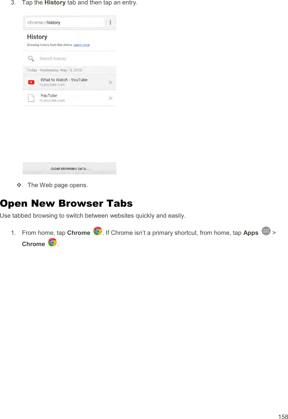  158 3.  Tap the History tab and then tap an entry.     The Web page opens. Open New Browser Tabs Use tabbed browsing to switch between websites quickly and easily. 1.  From home, tap Chrome  . If Chrome isn’t a primary shortcut, from home, tap Apps   &gt; Chrome  . 
