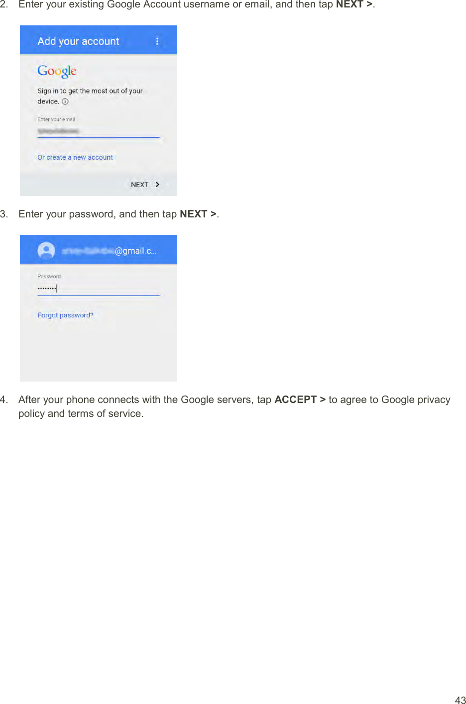  43 2.  Enter your existing Google Account username or email, and then tap NEXT &gt;.   3.  Enter your password, and then tap NEXT &gt;.   4.  After your phone connects with the Google servers, tap ACCEPT &gt; to agree to Google privacy policy and terms of service. 