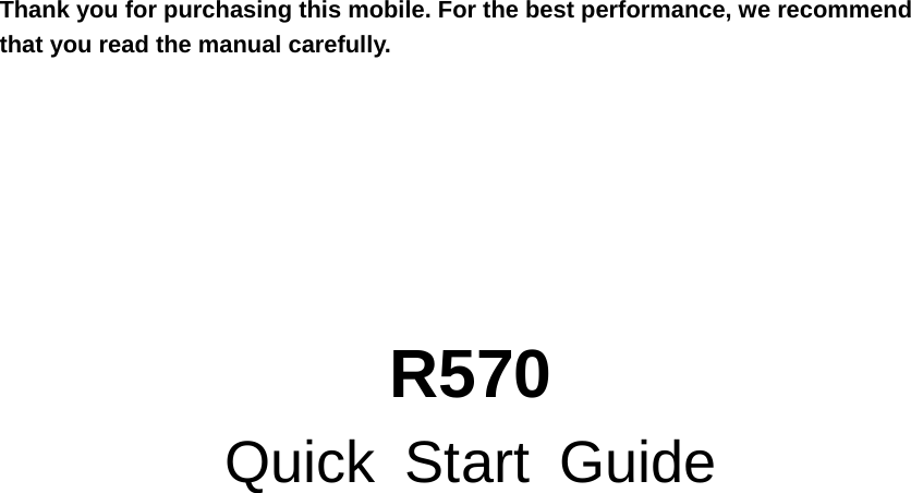  Thank you for purchasing this mobile. For the best performance, we recommend that you read the manual carefully. R570 Quick Start Guide                  