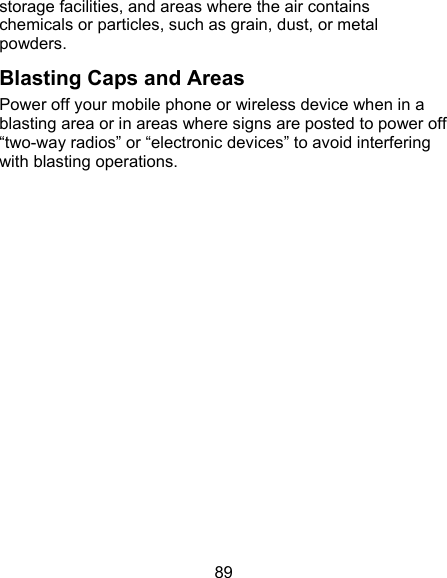 89 storage facilities, and areas where the air contains chemicals or particles, such as grain, dust, or metal powders. Blasting Caps and Areas Power off your mobile phone or wireless device when in a blasting area or in areas where signs are posted to power off “two-way radios” or “electronic devices” to avoid interfering with blasting operations.   