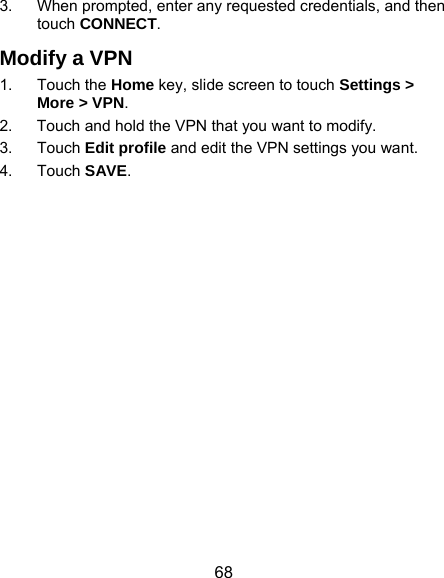 68 3.  When prompted, enter any requested credentials, and then touch CONNECT.  Modify a VPN 1. Touch the Home key, slide screen to touch Settings &gt; More &gt; VPN. 2.  Touch and hold the VPN that you want to modify. 3. Touch Edit profile and edit the VPN settings you want. 4. Touch SAVE. 