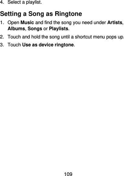  109 4.  Select a playlist. Setting a Song as Ringtone 1.  Open Music and find the song you need under Artists, Albums, Songs or Playlists. 2.  Touch and hold the song until a shortcut menu pops up. 3.  Touch Use as device ringtone. 