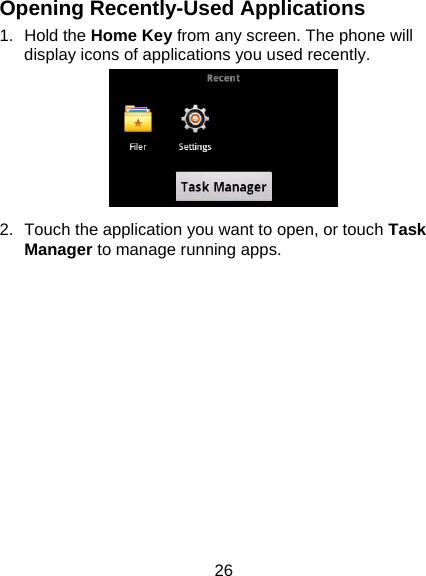 26 Opening Recently-Used Applications 1. Hold the Home Key from any screen. The phone will display icons of applications you used recently.  2.  Touch the application you want to open, or touch Task Manager to manage running apps. 