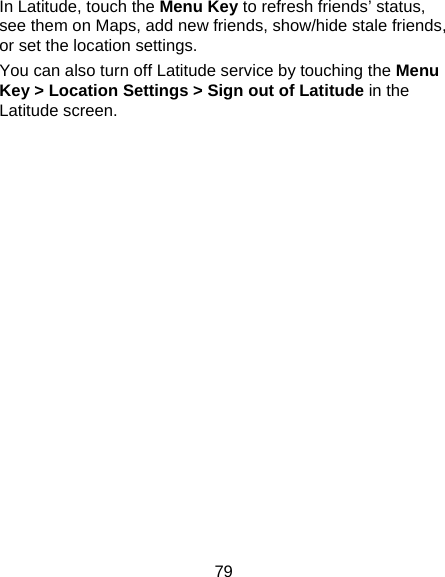 79 In Latitude, touch the Menu Key to refresh friends’ status, see them on Maps, add new friends, show/hide stale friends, or set the location settings. You can also turn off Latitude service by touching the Menu Key &gt; Location Settings &gt; Sign out of Latitude in the Latitude screen.   