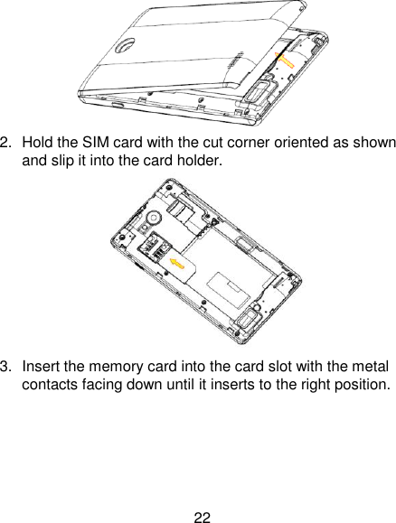 22  2.  Hold the SIM card with the cut corner oriented as shown and slip it into the card holder.    3.  Insert the memory card into the card slot with the metal contacts facing down until it inserts to the right position.   