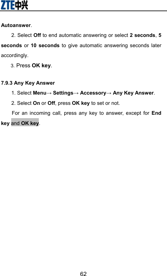                        62Autoanswer. 2. Select Off to end automatic answering or select 2 seconds, 5 seconds  or 10 seconds to give automatic answering seconds later accordingly.  3. Press OK key. 7.9.3 Any Key Answer 1. Select Menu→ Settings→ Accessory→ Any Key Answer. 2. Select On or Off, press OK key to set or not. For an incoming call, press any key to answer, except for End key and OK key. 
