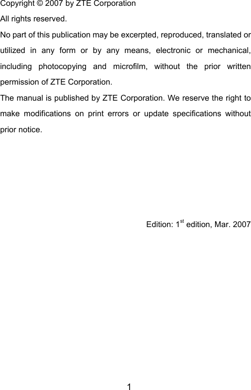                       1Copyright © 2007 by ZTE Corporation All rights reserved. No part of this publication may be excerpted, reproduced, translated or utilized in any form or by any means, electronic or mechanical, including photocopying and microfilm, without the prior written permission of ZTE Corporation. The manual is published by ZTE Corporation. We reserve the right to make modifications on print errors or update specifications without prior notice.      Edition: 1st edition, Mar. 2007         