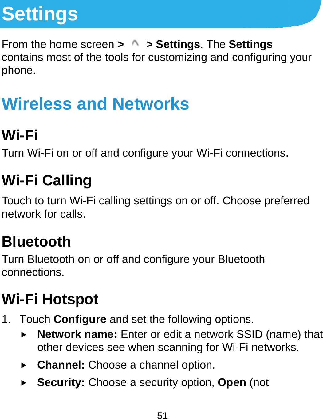 SettinFrom the contains mphone.  WireleWi-Fi Turn Wi-FWi-Fi CTouch to tnetwork foBluetoTurn BlueconnectioWi-Fi H1. Touch Neoth Ch Sengs home screen &gt; most of the toolsess and NeFi on or off and cCalling turn Wi-Fi callingor calls. oth etooth on or off aons.  Hotspot h Configure and etwork name: Eher devices see whannel: Choose ecurity: Choose  51  &gt; Settings. T for customizing etworks onfigure your Wig settings on or ond configure youset the followingnter or edit a netwhen scanning fa channel optiona security optionThe Settings and configuring i-Fi connections. off. Choose prefeur Bluetooth g options. twork SSID (namfor Wi-Fi networkn. n, Open (not your  erred me) that ks. 
