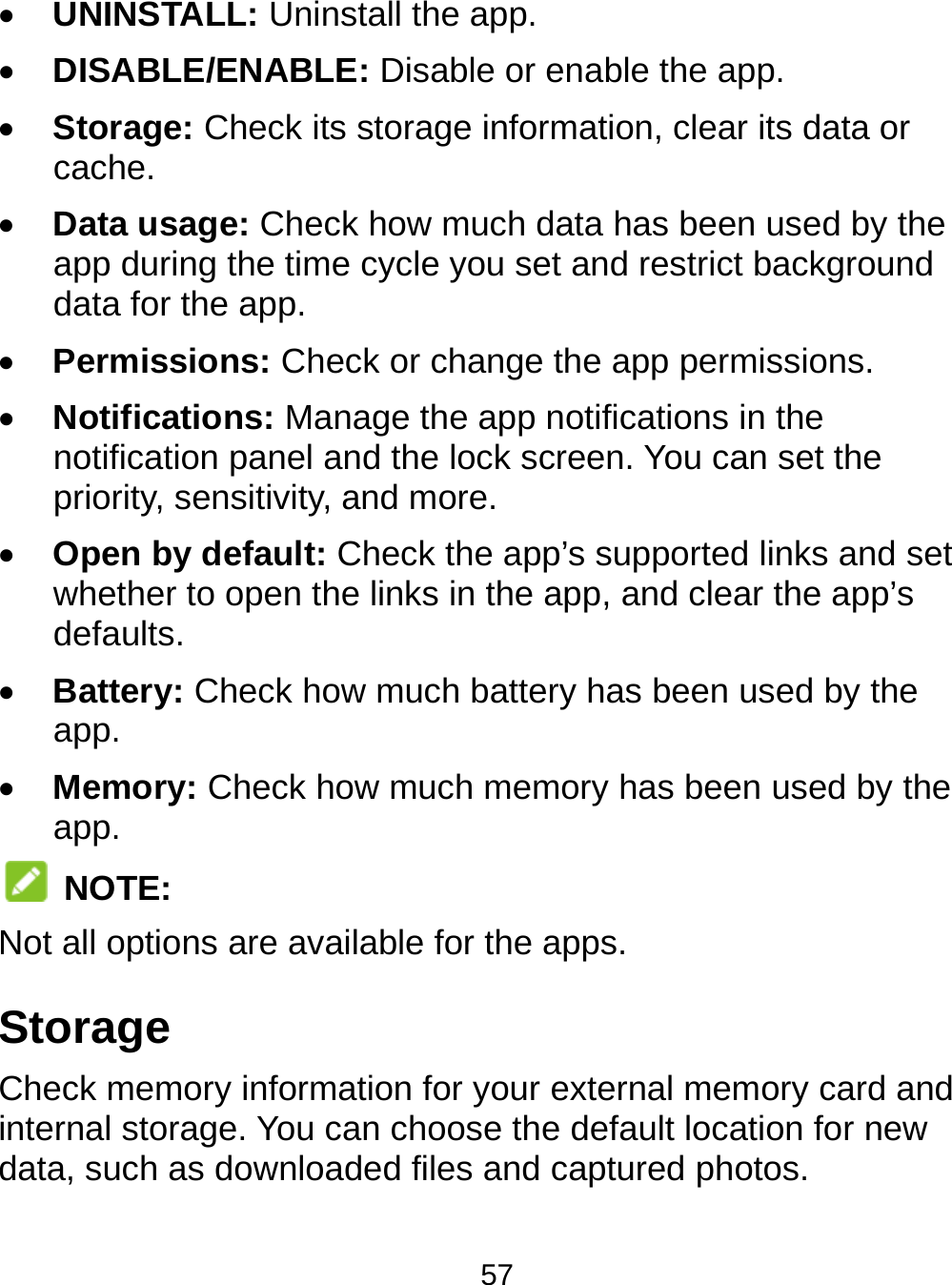  57  UNINSTALL: Uninstall the app.  DISABLE/ENABLE: Disable or enable the app.  Storage: Check its storage information, clear its data or cache.  Data usage: Check how much data has been used by the app during the time cycle you set and restrict background data for the app.  Permissions: Check or change the app permissions.  Notifications: Manage the app notifications in the notification panel and the lock screen. You can set the priority, sensitivity, and more.  Open by default: Check the app’s supported links and set whether to open the links in the app, and clear the app’s defaults.  Battery: Check how much battery has been used by the app.  Memory: Check how much memory has been used by the app.  NOTE: Not all options are available for the apps. Storage Check memory information for your external memory card and internal storage. You can choose the default location for new data, such as downloaded files and captured photos. 