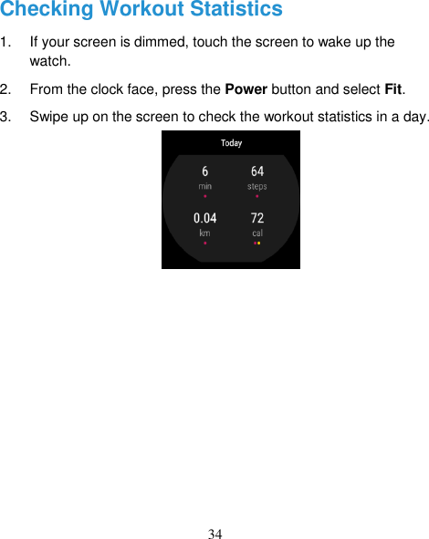 34 Checking Workout Statistics 1.  If your screen is dimmed, touch the screen to wake up the watch. 2.  From the clock face, press the Power button and select Fit.   3.  Swipe up on the screen to check the workout statistics in a day.                                 