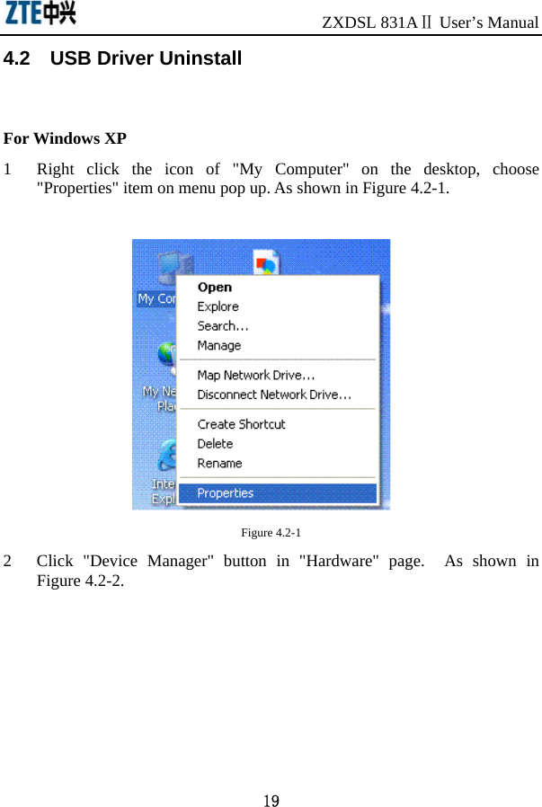                              ZXDSL 831AⅡ User’s Manual 19 4.2    USB Driver Uninstall For Windows XP 1 Right click the icon of &quot;My Computer&quot; on the desktop, choose &quot;Properties&quot; item on menu pop up. As shown in Figure 4.2-1.   Figure 4.2-1 2 Click &quot;Device Manager&quot; button in &quot;Hardware&quot; page.  As shown in Figure 4.2-2. 