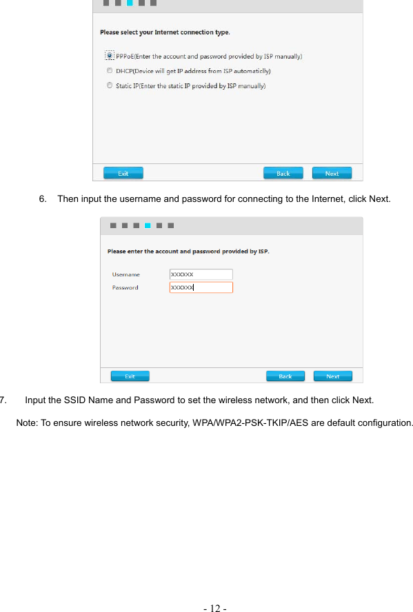 - 12 -  6.  Then input the username and password for connecting to the Internet, click Next.  7.  Input the SSID Name and Password to set the wireless network, and then click Next.     Note: To ensure wireless network security, WPA/WPA2-PSK-TKIP/AES are default configuration. 