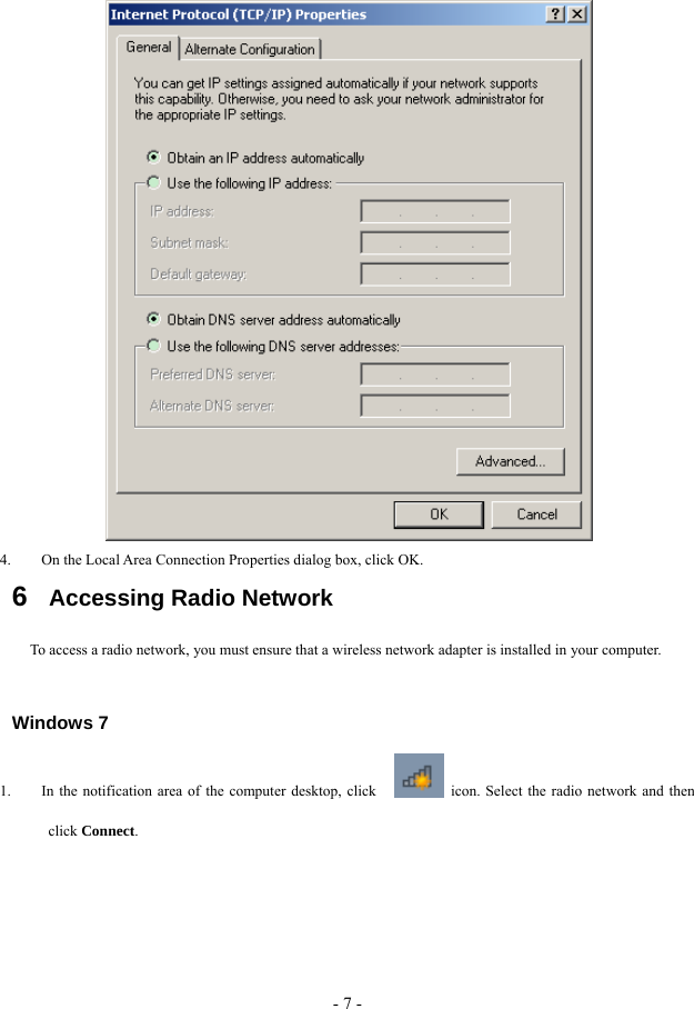 - 7 -  4. On the Local Area Connection Properties dialog box, click OK. 6   Accessing Radio Network To access a radio network, you must ensure that a wireless network adapter is installed in your computer.    Windows 7 1. In the notification area of the computer desktop, click      icon. Select the radio network and then click Connect. 