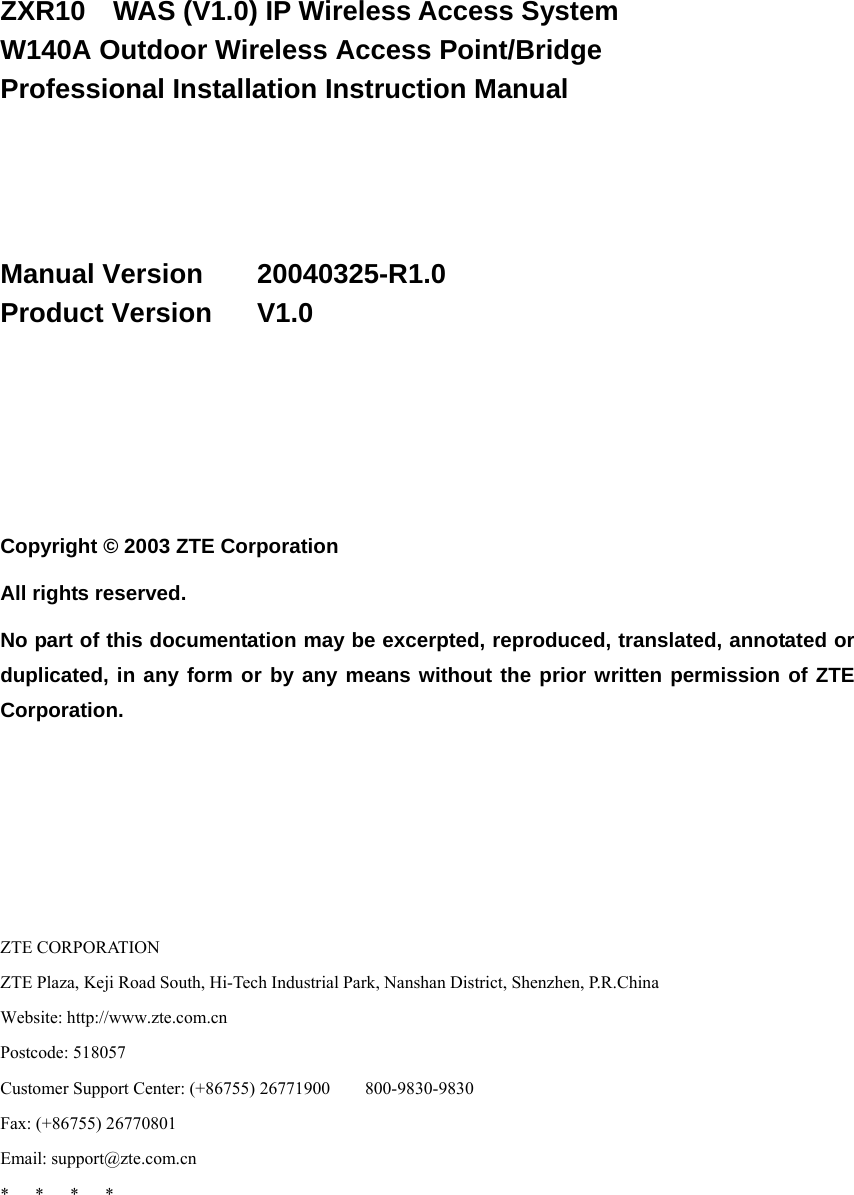   ZXR10  WAS (V1.0) IP Wireless Access System W140A Outdoor Wireless Access Point/Bridge Professional Installation Instruction Manual    Manual Version    20040325-R1.0 Product Version   V1.0     Copyright © 2003 ZTE Corporation All rights reserved. No part of this documentation may be excerpted, reproduced, translated, annotated or duplicated, in any form or by any means without the prior written permission of ZTE Corporation.     ZTE CORPORATION ZTE Plaza, Keji Road South, Hi-Tech Industrial Park, Nanshan District, Shenzhen, P.R.China Website: http://www.zte.com.cn Postcode: 518057 Customer Support Center: (+86755) 26771900        800-9830-9830 Fax: (+86755) 26770801 Email: support@zte.com.cn *   *   *   * 