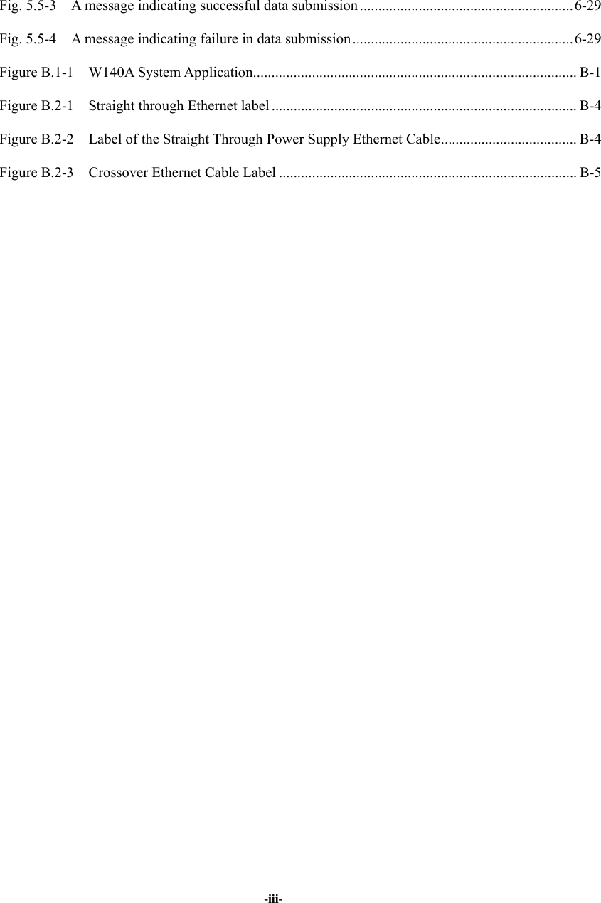   -iii- Fig. 5.5-3    A message indicating successful data submission ..........................................................6-29 Fig. 5.5-4    A message indicating failure in data submission ............................................................ 6-29 Figure B.1-1  W140A System Application........................................................................................ B-1 Figure B.2-1    Straight through Ethernet label ...................................................................................B-4 Figure B.2-2    Label of the Straight Through Power Supply Ethernet Cable..................................... B-4 Figure B.2-3    Crossover Ethernet Cable Label ................................................................................. B-5   