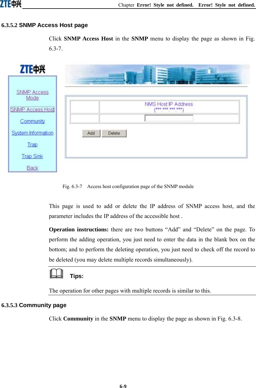 Chapter  Error! Style not defined.  Error! Style not defined.  6-9 6.3.5.2 SNMP Access Host page Click  SNMP Access Host in the SNMP menu to display the page as shown in Fig. 6.3-7.  Fig. 6.3-7    Access host configuration page of the SNMP module This page is used to add or delete the IP address of SNMP access host, and the parameter includes the IP address of the accessible host . Operation instructions: there are two buttons “Add” and “Delete” on the page. To perform the adding operation, you just need to enter the data in the blank box on the bottom; and to perform the deleting operation, you just need to check off the record to be deleted (you may delete multiple records simultaneously).     Tips:  The operation for other pages with multiple records is similar to this. 6.3.5.3 Community page Click Community in the SNMP menu to display the page as shown in Fig. 6.3-8. 