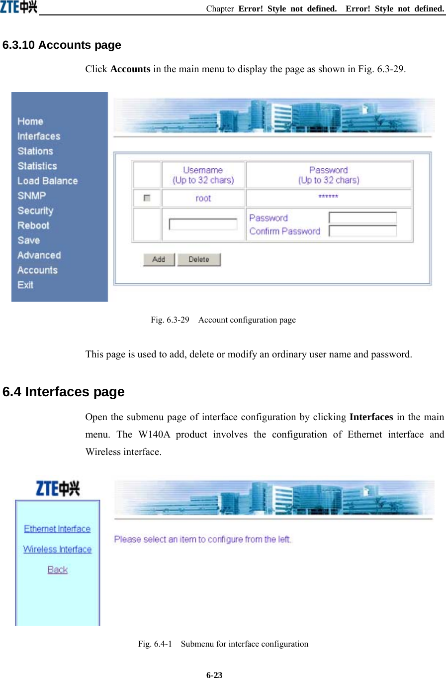 Chapter  Error! Style not defined.  Error! Style not defined.  6-236.3.10 Accounts page Click Accounts in the main menu to display the page as shown in Fig. 6.3-29.  Fig. 6.3-29    Account configuration page This page is used to add, delete or modify an ordinary user name and password. 6.4 Interfaces page Open the submenu page of interface configuration by clicking Interfaces in the main menu. The W140A product involves the configuration of Ethernet interface and Wireless interface.  Fig. 6.4-1    Submenu for interface configuration 