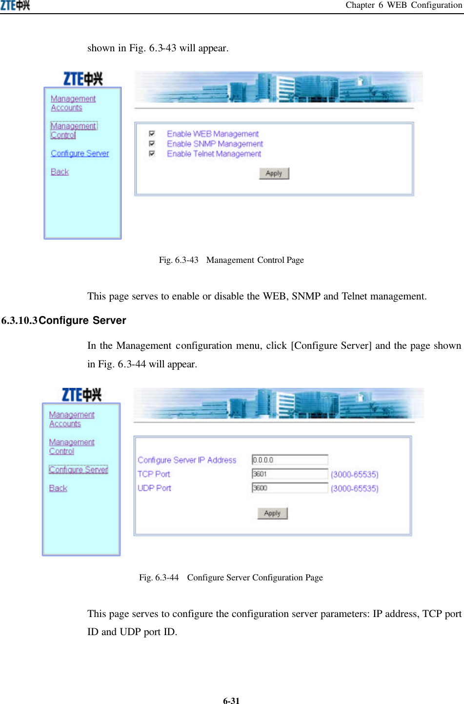 Chapter 6 WEB Configuration  6-31shown in Fig. 6.3-43 will appear.    Fig. 6.3-43  Management Control Page This page serves to enable or disable the WEB, SNMP and Telnet management.   6.3.10.3 Configure Server In the Management configuration menu, click [Configure Server] and the page shown in Fig. 6.3-44 will appear.    Fig. 6.3-44  Configure Server Configuration Page This page serves to configure the configuration server parameters: IP address, TCP port ID and UDP port ID.   