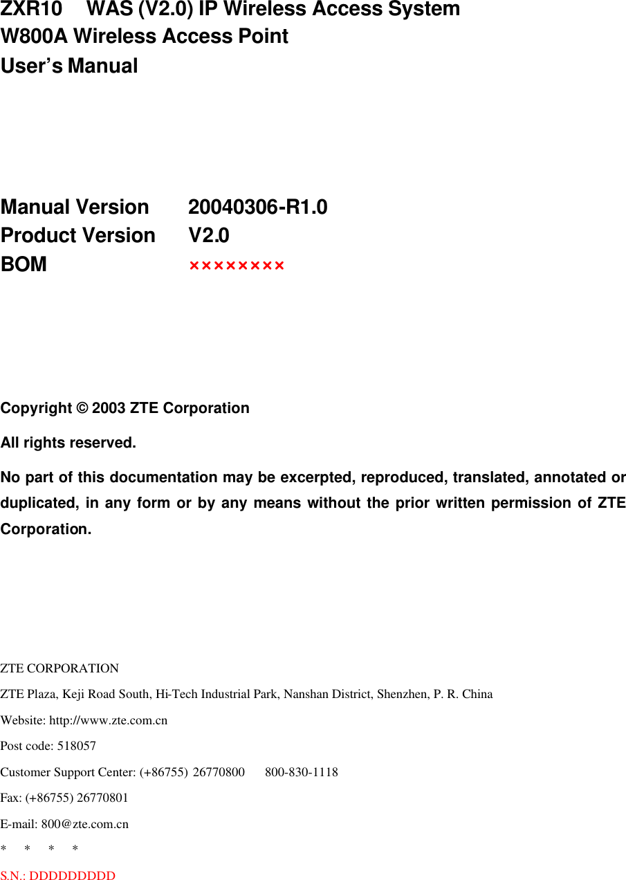  ZXR10  WAS (V2.0) IP Wireless Access System W800A Wireless Access Point User’s Manual    Manual Version   20040306-R1.0 Product Version   V2.0 BOM     ××××××××    Copyright © 2003 ZTE Corporation All rights reserved. No part of this documentation may be excerpted, reproduced, translated, annotated or duplicated, in any form or by any means without the prior written permission of ZTE Corporation.    ZTE CORPORATION ZTE Plaza, Keji Road South, Hi-Tech Industrial Park, Nanshan District, Shenzhen, P. R. China Website: http://www.zte.com.cn Post code: 518057 Customer Support Center: (+86755) 26770800    800-830-1118 Fax: (+86755) 26770801 E-mail: 800@zte.com.cn *   *   *   * S.N.: DDDDDDDDD 