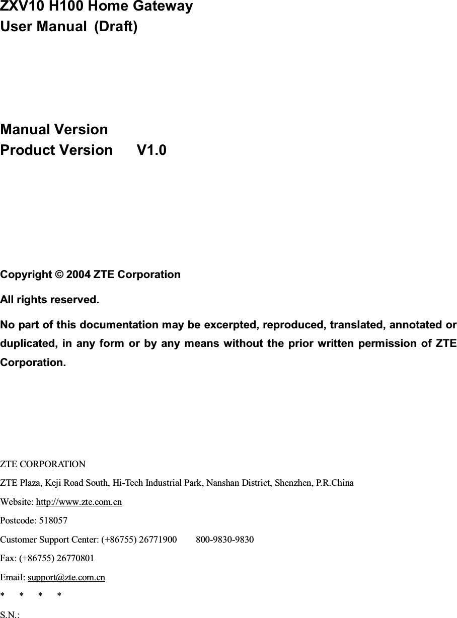 ZXV10H100HomeGatewayUser Manual (Draft)Manual VersionProduct Version V1.0Copyright © 2004 ZTE CorporationAll rights reserved.No part of this documentation may be excerpted, reproduced, translated, annotated orduplicated, in any form or by any means without the prior written permission of ZTECorporation.ZTE CORPORATIONZTE Plaza, Keji Road South, Hi-Tech Industrial Park, Nanshan District, Shenzhen, P.R.ChinaWebsite: http://www.zte.com.cnPostcode: 518057Customer Support Center: (+86755) 26771900 800-9830-9830Fax: (+86755) 26770801Email: support@zte.com.cn****S.N.: