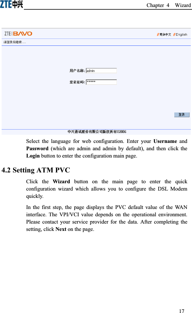 Chapter 4  Wizard Select the language for web configuration. Enter your Username and Password (which are admin and admin by default), and then click the Login button to enter the configuration main page.4.2 Setting ATM PVCClick the Wizard button on the main page to enter the quick configuration wizard which allows you to configure the DSL Modem quickly.  In the first step, the page displays the PVC default value of the WAN interface. The VPI/VCI value depends on the operational environment. Please contact your service provider for the data. After completing the setting, click Next on the page.17