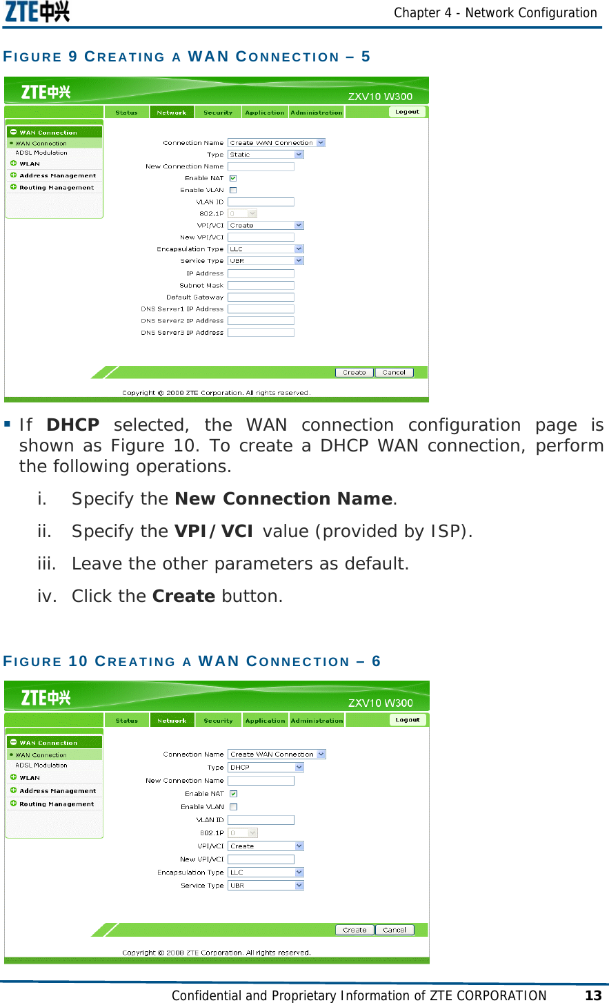  Chapter 4 - Network Configuration Confidential and Proprietary Information of ZTE CORPORATION 13 FIGURE 9 CREATING A WAN CONNECTION – 5   If  DHCP selected, the WAN connection configuration page is shown as Figure 10. To create a DHCP WAN connection, perform the following operations. i. Specify the New Connection Name. ii. Specify the VPI/VCI value (provided by ISP). iii. Leave the other parameters as default. iv. Click the Create button. FIGURE 10 CREATING A WAN CONNECTION – 6  