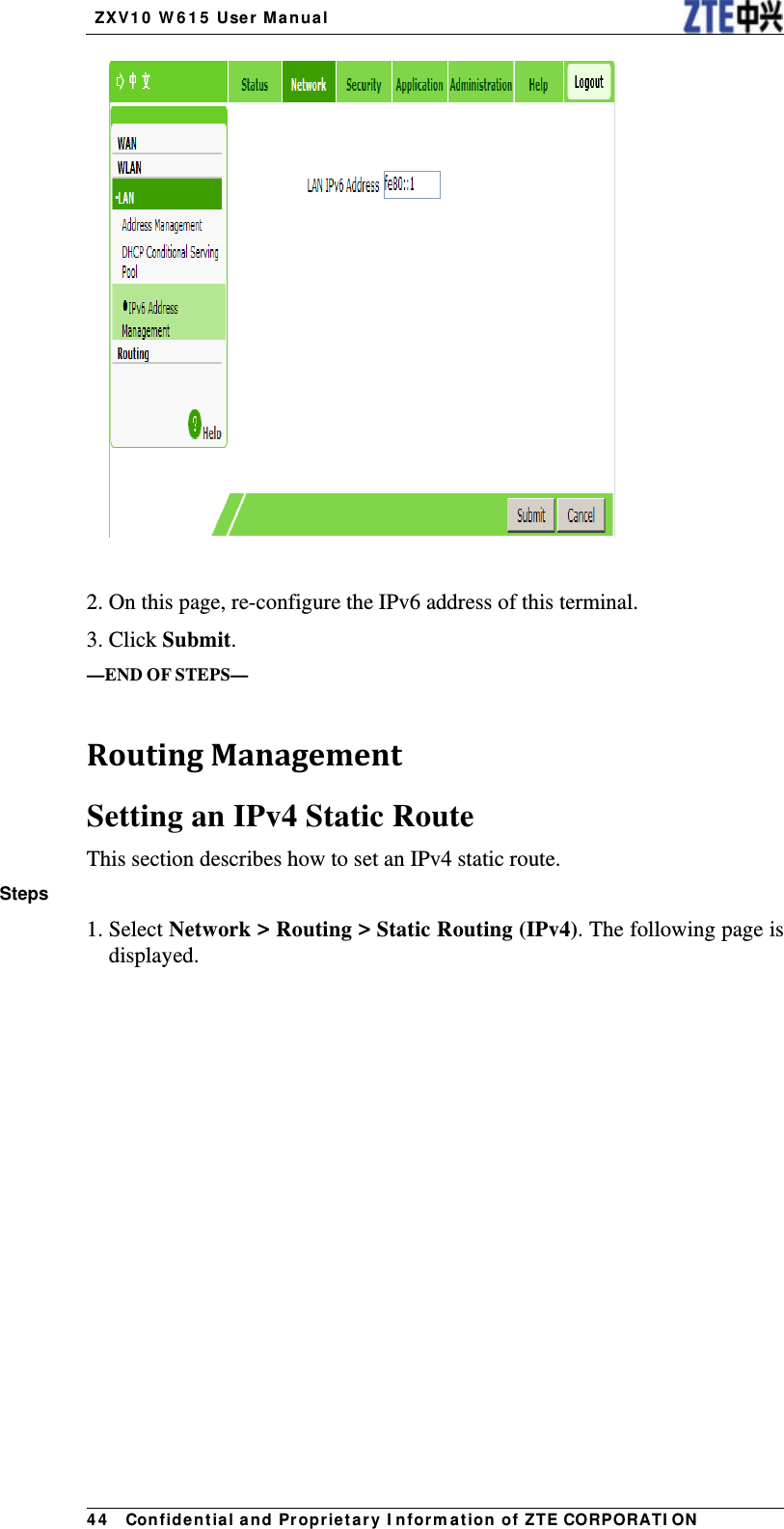   ZX V1 0  W 6 1 5  User Manua l 4 4   Con fidential and Pr opr ietary I nform a t ion of ZTE CORPORATI ON   2. On this page, re-configure the IPv6 address of this terminal. 3. Click Submit. —END OF STEPS—  RoutingManagementSetting an IPv4 Static Route This section describes how to set an IPv4 static route. Steps 1. Select Network &gt; Routing &gt; Static Routing (IPv4). The following page is displayed. 