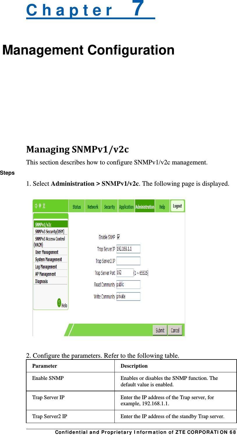 Con fidentia l and Propriet a ry I nform a t ion of ZTE CORPORATI ON  6 8 C h a p t e r    7   Management Configuration    ManagingSNMPv1/v2cThis section describes how to configure SNMPv1/v2c management. Steps 1. Select Administration &gt; SNMPv1/v2c. The following page is displayed.    2. Configure the parameters. Refer to the following table. Parameter Description Enable SNMP  Enables or disables the SNMP function. The default value is enabled. Trap Server IP    Enter the IP address of the Trap server, for example, 192.168.1.1. Trap Server2 IP    Enter the IP address of the standby Trap server. 