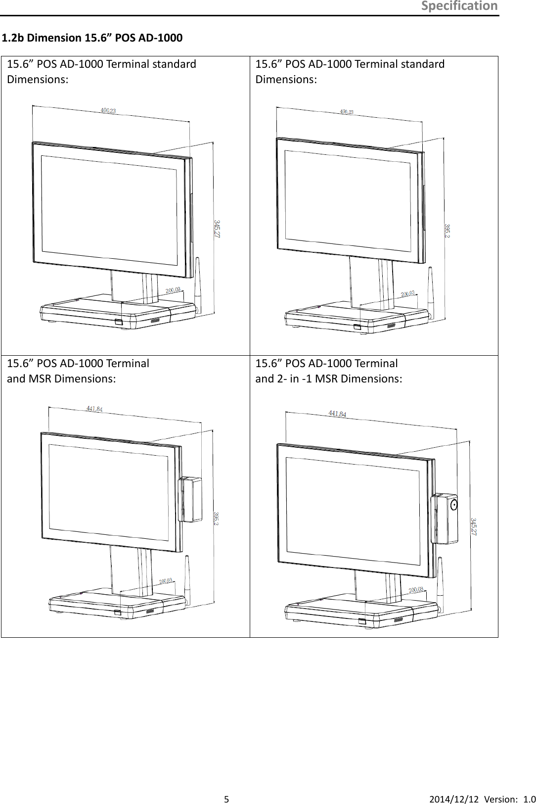 Specification      5 2014/12/12  Version:  1.0 1.2b Dimension 15.6” POS AD-1000 15.6” POS AD-1000 Terminal standard Dimensions:   15.6” POS AD-1000 Terminal standard Dimensions:   15.6” POS AD-1000 Terminal and MSR Dimensions:    15.6” POS AD-1000 Terminal and 2- in -1 MSR Dimensions:   