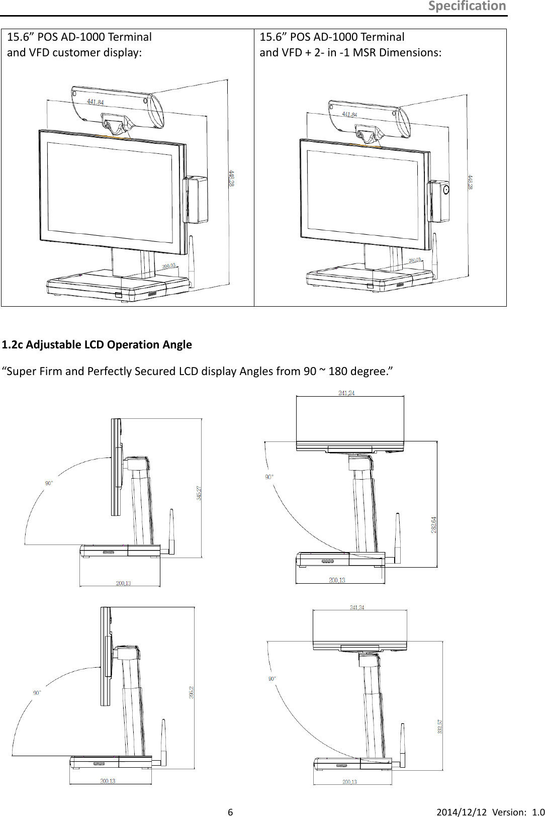 Specification      6 2014/12/12  Version:  1.0 15.6” POS AD-1000 Terminal and VFD customer display:              15.6” POS AD-1000 Terminal and VFD + 2- in -1 MSR Dimensions:     1.2c Adjustable LCD Operation Angle “Super Firm and Perfectly Secured LCD display Angles from 90 ~ 180 degree.”                     