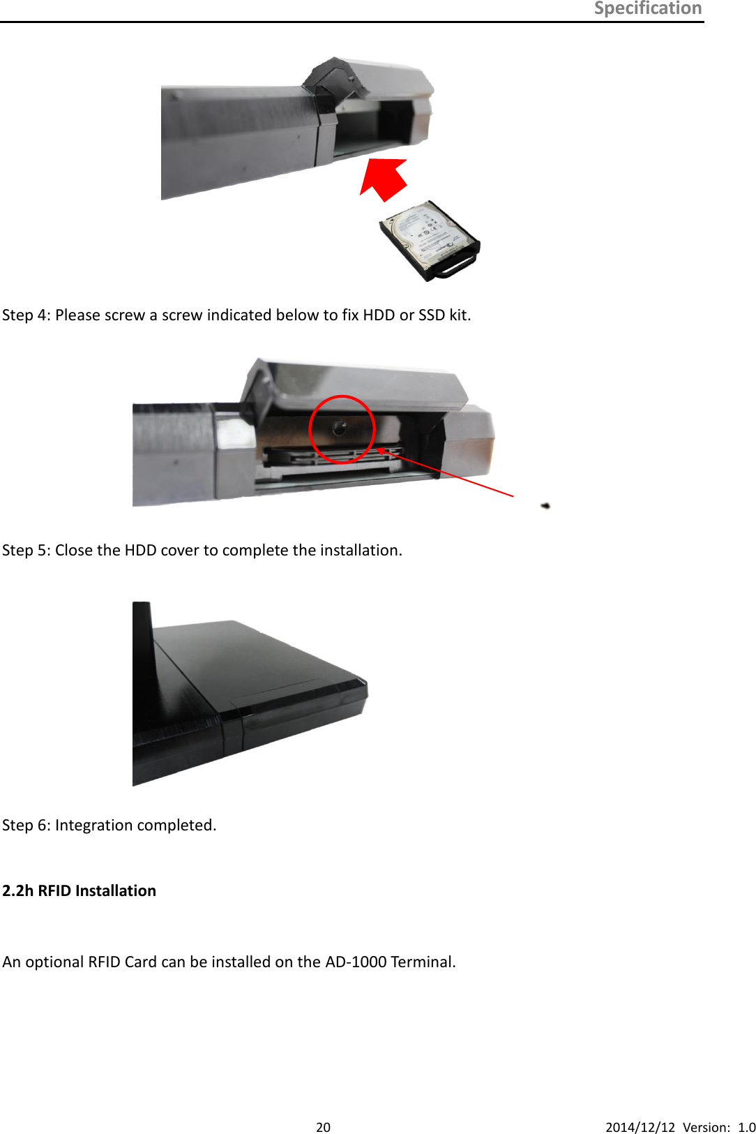 Specification      20 2014/12/12  Version:  1.0             Step 4: Please screw a screw indicated below to fix HDD or SSD kit.    Step 5: Close the HDD cover to complete the installation.   Step 6: Integration completed. 2.2h RFID Installation  An optional RFID Card can be installed on the AD-1000 Terminal.      