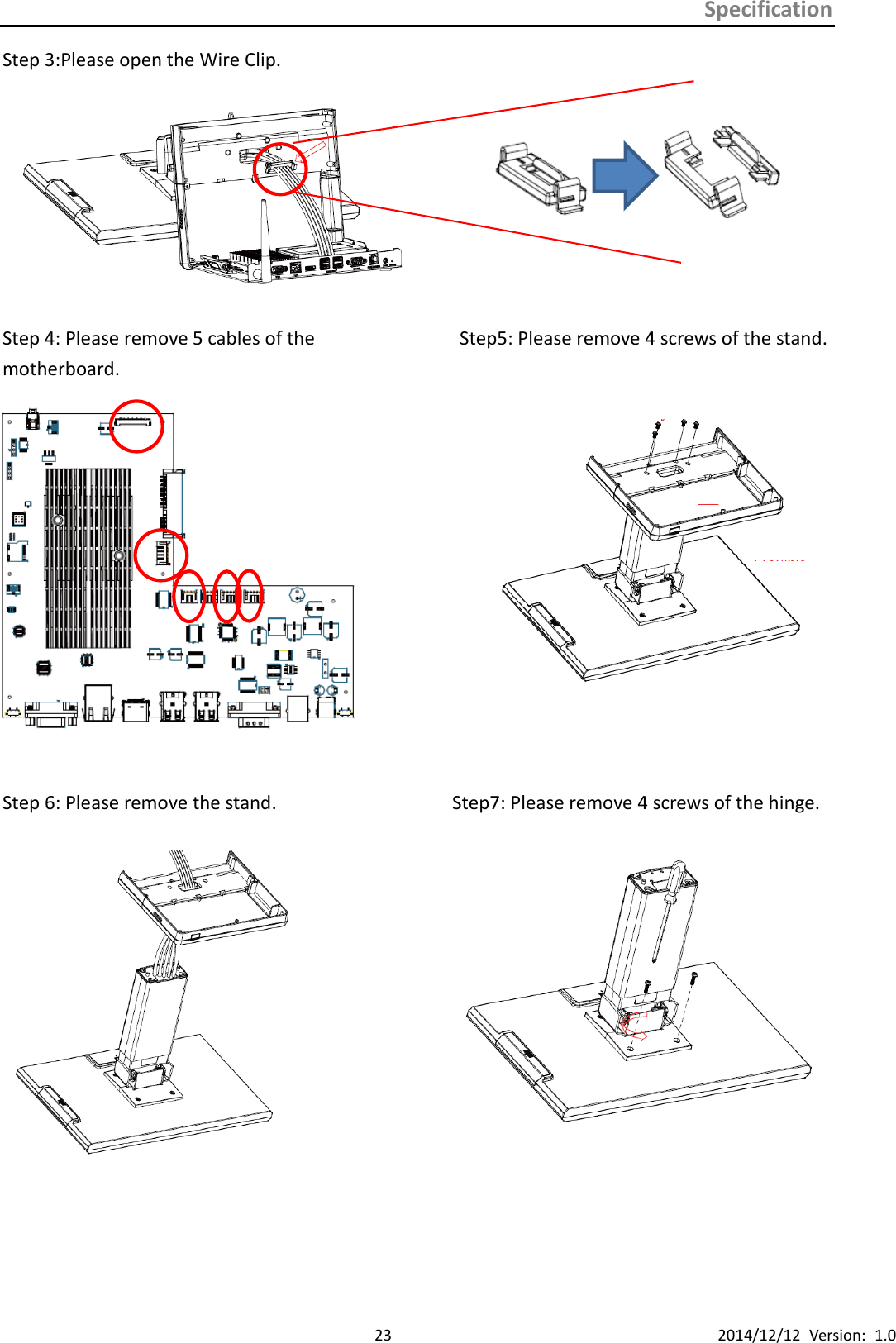 Specification      23 2014/12/12  Version:  1.0 Step 3:Please open the Wire Clip.         Step 4: Please remove 5 cables of the               Step5: Please remove 4 screws of the stand.   motherboard.                                                      Step 6: Please remove the stand.                 Step7: Please remove 4 screws of the hinge.         h 