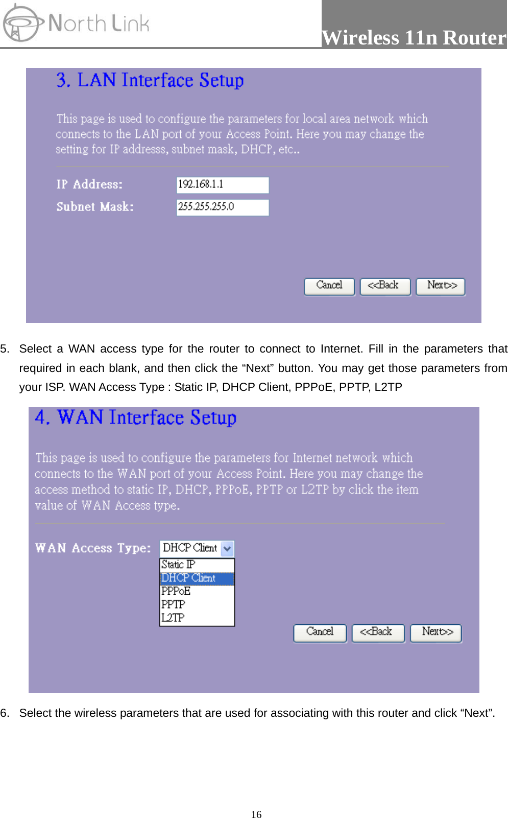                 Wireless 11n Router   16 5.  Select a WAN access type for the router to connect to Internet. Fill in the parameters that required in each blank, and then click the “Next” button. You may get those parameters from your ISP. WAN Access Type : Static IP, DHCP Client, PPPoE, PPTP, L2TP  6.  Select the wireless parameters that are used for associating with this router and click “Next”. 