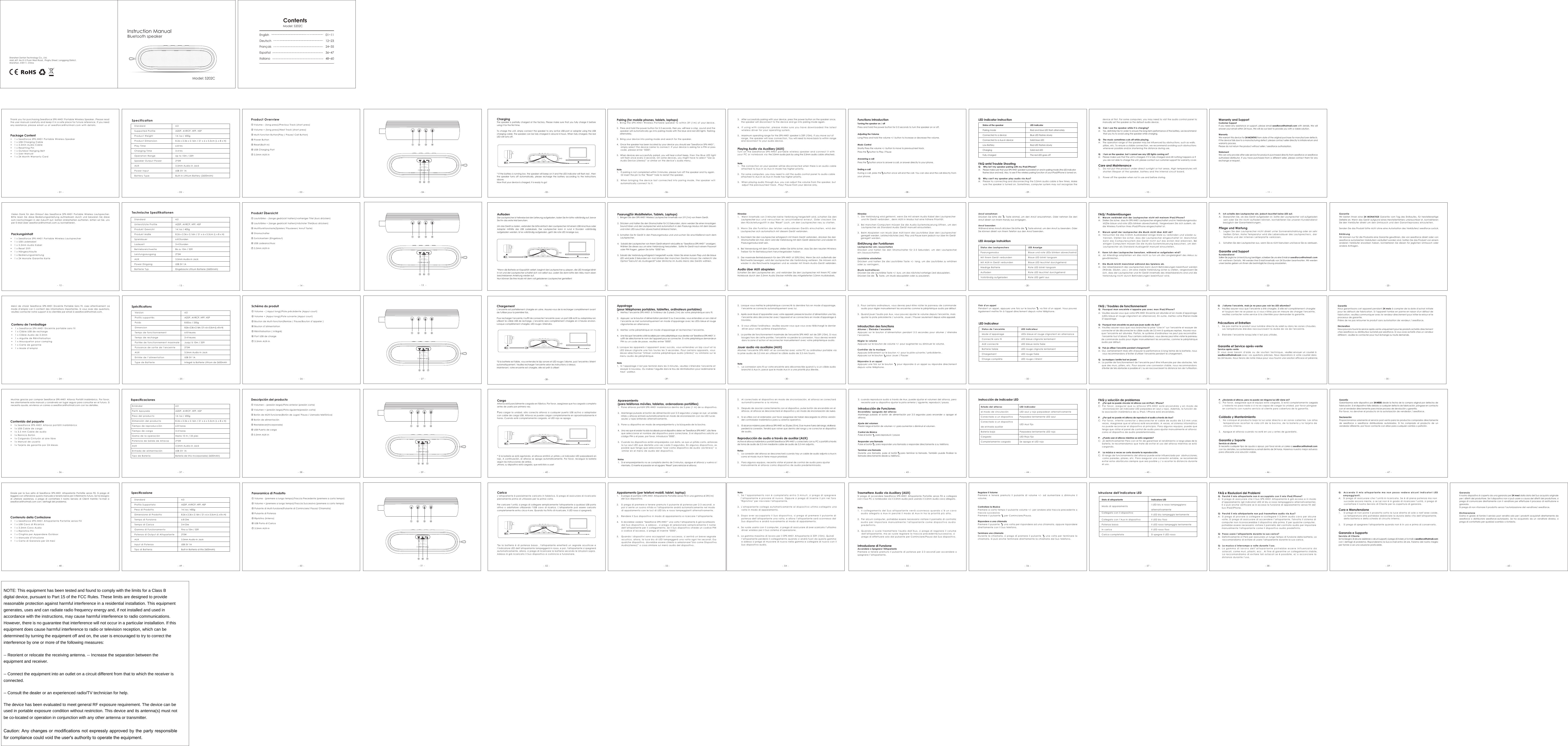Product Overview①Volume &ndash; (long press)/Previous Track (short press)② Volume + (long press)/Next Track (short press)③ Multi-function Button(Play / Pause/ Call Button)④ Power Button⑤ Reset(Built-in)⑥ USB Charging Port⑦ 3.5mm AUX-in- 03 -3. After successfully pairing with your device, press the power button on the speaker once, the speaker will disconnect to the device and go into pairing mode again.4. If using with computer, please make sure you have downloaded the latestwireless driver for your operating system.5. Maximum operating range for the SPK-HH01 speaker is 33ft (10m). If you move out of range, the speaker will lose connection. You will need to move back to within rangeand reconnect to your audio device.Playing Audio via Auxiliary (AUX)Turn on the Seedforce SPK-HH01 portable wireless speaker and connect it with your PC or notebook via the 3.5mm audio jack by using the 3.5mm audio cable attached.Note1. The connection on your speaker will be disconnected when there is an audio cableattached to Aux-in as Aux-in mode has higher priority.2. For some computers, you may need to visit the audio control panel to audio cableattached to Aux-in as Aux-in mode has higher priority.3. When playing audio through Aux, you can adjust the volume from the speaker, butadjust the previous/next track , Play/ Pause from your device only.- 07 -Functions IntroductionTurning the speaker on / offPress and hold the power button for 2-3 seconds to turn the speaker on or off.Adjusting the VolumeLong Press and hold the volume +/- button to increase or decrease the volume. Music ControlShortly Press the volume +/- button to move to previous/next track.  Press the     button to Play / Pause Answering a callPress the     button once to answer a call, or answer directly to your phone.Ending a callDuring a call, press the    button once will end the call. You can also end the call directly from your phone.- 08 - - 11 -SpecificationStandardSupported ProfileProduct WeightProduct DimensionPlay TimeCharging TimeOperation RangeSpeaker Output PowerAUXPower InputBattery Type4.0A2DP, AVRCP, HFP, HSP14.1oz / 400g8.26 x 2.36 x 2.16in / 21 x 6 x 5.5cm (L x B x H)6-8 hrs3-4 hrsUp to 10m / 33ft2*5W3.5mm Audio-in JackUSB 5V 1A Built-in Lithium Battery (2600mAh)- 02 -Thank you for purchasing Seedforce SPK-HH01 Portable Wireless Speaker. Please read the user manual carefully and keep it in a safe place for future reference. If you need any assistance, please email us at seedforce@hotmail.com with details. &bull;  1  x Seedforce  SPK-HH01 Portable  Wireless Speaker&bull;  1  x USB  Charging Cable&bull;  1  x 3.5mm  Audio Cable&bull;  1  x Resetting  Pin&bull;  1  x Outdoor  Hanging Belt&bull;  1  x User  Manual&bull;  1  x 24  Month Warranty  Card- 01 -Package Content- 10 -LED Indicator Instruction- 09 -Shenzhen Zantan Technology Co., Ltd.Add.:4/F, No.51-2 Fuan West Road , Pinghu Street, Longgang District,ShenZhen, 518111, ChinaSp&eacute;cifications Sch&eacute;ma du produit① Volume &ndash; ( Appui long)/Piste pr&eacute;c&eacute;dente (Appui court)② Volume + (Appui long)/Piste suivante (Appui court)③ Bouton de Multi-fonction(Remise / Pause/Bouton d&rsquo;appeler )④ Bouton d&rsquo;alimentation⑤ R&eacute;initialisation ( int&eacute;gr&eacute;)⑥ Port USB de charge⑦ 3.5mm AUX-in- 26 -2. Lorsque vous mettez le p&eacute;riph&eacute;rique connect&eacute; la derni&egrave;re fois en mode d'appairage, l&rsquo;enceinte se connecte automatiquement avec lui.3. Apr&egrave;s avoir r&eacute;ussi d&rsquo;appareiller avec votre appareil, pressez le bouton d&rsquo;alimentation une fois, l&rsquo;enceinte s&eacute;ra d&eacute;connecter avec l'appareil et se connectera en mode d'appairage &agrave; nouveau.4. Si vous utilisez l'ordinateur, veuillez assurer-vous que vous avez t&eacute;l&eacute;charg&eacute; le dernier driver pour votre syst&egrave;me d'exploitation.5. La port&eacute;e de fonctionnement maximale de l'enceinte SPK-HH01 est de 33ft (10m). Si vousbougez hors de cette port&eacute;e, l&rsquo;enceinte va perdre la connexion. Vous devrez revenir dans la zone d&rsquo;action et reconnecter manuellement avec votre p&eacute;riph&eacute;rique audio.Jouer audio via auxiliaire (AUX)Allumez l&rsquo;enceinte SPK-HH01 et se connectez avec votre PC ou ordinateur portable via la prise audio de 3,5 mm en utilisant le c&acirc;ble audio de 3,5 mm fourni.Note1. La connexion sans fil sur votre enceinte sera d&eacute;connect&eacute;e quand il y a un c&acirc;ble audio branch&eacute; &agrave; Aux-in, parce que le mode Aux-in a une priorit&eacute; plus &eacute;lev&eacute;e.- 30 -2. Pour certains ordinateurs, vous devrez peut-&ecirc;tre visiter le panneau de commandeaudio pour r&eacute;gler manuellement les enceintes comme le p&eacute;riph&eacute;rique audio par d&eacute;faut.3. Quand jouer l'audio par Aux, vous pouvez ajuster le volume depuis l'enceinte, maisajuster la piste pr&eacute;c&eacute;dente / suivante, Jouer / Pauser seulement depuis votre appareil. Introduction des fonctionsAllumer / &Eacute;teindre l&rsquo;enceinteAppuyez sur le bouton d&rsquo;alimentation pendant 2-3 secondes pour allumer / &eacute;teindre l&rsquo;enceinte.R&eacute;gler le volumeAppuyez sur le bouton de volume +/- pour augmenter ou diminuer le volume.Contr&ocirc;ler de la musiqueAppuyez bri&egrave;vement sur le bouton +/- pour la piste suivante / pr&eacute;c&eacute;dente .Appuyez sur le bouton     pour Jouer / Pauser R&eacute;pondre &agrave; un appelAppuyez une fois sur le bouton     pour r&eacute;pondre &agrave; un appel ou r&eacute;pondre directement depuis votre t&eacute;l&eacute;phone.- 31 -FAQ / Troubles de fonctionnementQ:  Pourquoi mon enceinte n&rsquo;appaire pas avec mon iPad/iPhone?A:  Veuillez assurer-vous que votre SPK-HH01 Enceinte est allum&eacute;e et en mode d'appairage      (LEDs bleue et rouge clignotent en alternance). En outre, mettez votre iPad en mode      d&rsquo;appairage.Q:   Pourquoi mon enceinte ne peut pas jouer audio via Aux?A:  Veuillez assurer-vous que vous branchez la prise &ldquo;Line in&rdquo; sur l&rsquo;enceinte et essayer de      connecter et de d&eacute;connecter le c&acirc;ble audio de 3,5 mm &agrave; quelques reprises. Assurez-vous      que l&rsquo;enceinte est allum&eacute;e. Parfois, le syst&egrave;me d'ordinateur ne peut pas reconna&icirc;tre       l&rsquo;enceinte tout d&rsquo;abord. Pour certains ordinateurs, vous devrez peut-&ecirc;tre visiter le panneau      de commande audio pour r&eacute;gler manuellement les enceintes, comme le p&eacute;riph&eacute;rique      audio par d&eacute;faut.Q:   Puis-je utiliser l&rsquo;enceinte pendant chargement?A:  Oui, certainement! Mais afin d'assurer la performance &agrave; long terme de la batterie, nous       vous recommandons d&rsquo;&eacute;viter d'utiliser l&rsquo;enceinte pendant le chargement.Q:   La musique s&rsquo;arr&ecirc;te tout en jouant.A:  La port&eacute;e de fonctionnement de l&rsquo;enceinte peut &ecirc;tre influenc&eacute;e par des obstacles, tels      que des murs, piliers, etc. Pour assurer une connexion stable, nous recommandons       d'&eacute;viter de tels obstacles si possible et / ou en raccourcissant la distance lors de l'utilisation.- 34 - - 35 -Q:    J&rsquo;allume l&rsquo;enceinte, mais je ne peux pas voir les LED allum&eacute;es?A:   Veuillez assurer-vous que l&rsquo;enceinte a &eacute;t&eacute; charg&eacute;e. Si elle est compl&egrave;tement charg&eacute;e       et toujours rien ne se passe ou si vous n'&ecirc;tes pas en mesure de charger l'enceinte,       veuillez contacter notre service &agrave; la client&egrave;le pour demander la garantie.Pr&eacute;cautions et Entretien1. Ne pas mettre le produit sous lumi&egrave;re directe du soleil ou dans les zones chaudes.Les temp&eacute;ratures &eacute;lev&eacute;es raccourcissent la dur&eacute;e de vie de l'enceinte.2. Eteindre l&rsquo;enceinte lorsqu'elle n&rsquo;est pas utilis&eacute;e.Garantie et Service apr&egrave;s-venteService apr&egrave;s-venteSi vous avez besoin d'aide ou de soutien technique, veuillez envoyer un courriel &agrave; seedforce@hotmail.com avec vos questions pr&eacute;cises. Nous r&eacute;pondrons &agrave; votre courriel dans les 24 heures. Nous ferons de notre mieux pour vous fournir une solution efficace et p&eacute;renne.VersionProfils support&eacute;sPoidsDimensionTemps de fonctionnementTemps de rechargePort&eacute;e de fonctionnement maximalePuissance de sortie de l&rsquo;enceinteAUXEntr&eacute;e de l&rsquo;alimentationType de Batterie4.0A2DP, AVRCP, HFP, HSP8.82oz / 250g8.26 x 2.36 x 2.16in / 21 x 6 x 5.5cm (L x B x H)6-8 heures3-4 heuresJusqu&rsquo;&agrave; 10m / 33ft2*5W3.5mm Audio-in JackUSB 5V 1A Integr&eacute; la Batterie Lithium de 2600mAh- 25 - - 33 -LED IndicateurLED IndicateurLEDs bleue et rouge clignotent en alternanceLED bleue clignote lentementLED bleue reste fix&eacute;eLED rouge clignote lentementLED rouge fix&eacute;eLED rouge s&rsquo;&eacute;teint Status de l&rsquo;enceinteMode d&rsquo;appairageConnect&eacute; sans filAUX connect&eacute;Batterie faible ChargementCharge compl&egrave;te- 32 -Finir d'un appelPendant un appel, appuyez une fois sur le bouton     va finir d&rsquo;un appel. Vous pouvez &eacute;galement mettre fin &agrave; l'appel directement depuis votre t&eacute;l&eacute;phone.ChargementL&rsquo;enceinte est partiellement charg&eacute;e en usine. Assurez-vous de la recharger compl&egrave;tement avant de l'utiliser pour la premi&egrave;re fois.Pour recharger l&rsquo;enceinte, il suffit de connecter l&rsquo;enceinte avec un port USB actif ou adaptateur en utilisant le c&acirc;ble USB de recharge. L&rsquo;enceinte sera compl&egrave;tement charg&eacute;e en 4 heures environ. Lorsque compl&egrave;tement charg&eacute;e, LED rouge s&rsquo;&eacute;teindra.*Si la batterie est faible, vous entendez le bip sonore et LED rouge s&rsquo;allume, puis l&rsquo;enceinte s&rsquo;&eacute;teint automatiquement. Veuillez recharger l&rsquo;enceinte selon les instructions ci-dessus.Maintenant, votre enceinte est charg&eacute;e, elle est pr&ecirc;t &agrave; utiliser!- 28 -Descripci&oacute;n del producto① Volumen &ndash; (presi&oacute;n larga)/Pista anterior (presi&oacute;n corta)② Volumen + (presi&oacute;n larga)/Pista siguiente(presi&oacute;n corta)③ Bot&oacute;n de M&uacute;lti-funciones(Bot&oacute;n de Jugar/ Pausa / Llamada telef&oacute;nica)④ Bot&oacute;n de alimentaci&oacute;n⑤ Restablecer(Incorporada)⑥ USB Puerto de carga⑦ 3.5mm AUX-in- 38 -Apareamiento (para tel&eacute;fonos m&oacute;viles, tabletas, ordenadores port&aacute;tiles)1.  Pone altavoz port&aacute;til SPK-HH01 inal&aacute;mbrica dentro de 3 pies (1 m) de su dispositivo.2. Mantenga pulsado el bot&oacute;n de alimentaci&oacute;n por 2-3 segundos y luego se oye  un sonido n&iacute;tido y altavoz entrar&aacute; autom&aacute;ticamente en modo de sincronizaci&oacute;n con las LED luces azules y rojas brillando alternativamente.3. Pone su dispositivo en modo de emparejamiento y la b&uacute;squeda de la bocina.4. Una vez que el orador ha sido localizado por el dispositivo debe ver "Seedforce SPK-HH01", s&oacute;lo tiene que seleccionar el nombre del dispositivo para conectarse. Si el dispositivo solicita unc&oacute;digo PIN o el pase, por favor, introduzca "0000".5. Cuando los dispositivos est&aacute;n emparejados con &eacute;xito, se oye un pitido corto, entonces la luz azul LED que destella una vez cada 3 segundos. En algunos dispositivos, es posible que tenga que seleccionar "Usar como dispositivo de audio (est&eacute;reo)" osimilar en el men&uacute; de audio del dispositivo.Notas1.  Si el emparejamiento no se completa dentro de 3 minutos, apague el altavoz y vuelva a intentarlo. O inserte el pasador en el agujero "Reset" para reiniciar el altavoz.- 41 -2. Al conectado el dispositivo en modo de sincronizaci&oacute;n, el altavoz se conectar&aacute;autom&aacute;ticamente a la misma.3. Despu&eacute;s de asociar correctamente con el dispositivo, pulse bot&oacute;n de encendido en elaltavoz, el altavoz se desconectar&aacute; el dispositivo y en modo de sincronizaci&oacute;n de nuevo.4. Si se utiliza con el ordenador, por favor aseg&uacute;rese de haber descargado la &uacute;ltima versi&oacute;n del controlador inal&aacute;mbrico para su sistema operativo.5. El alcance m&aacute;ximo para altavoz SPK-HH01 es 33 pies (10 m). Si se mueve fuera del rango, el altavoz perder&aacute; la conexi&oacute;n. Tendr&aacute; que volver que dentro del rango y re-conectar el dispositivode audio.Reproducci&oacute;n de audio a trav&eacute;s de auxiliar (AUX)Active el altavoz inal&aacute;mbrico port&aacute;til Seedforce SPK-HH01 y conectarlo con su PC o port&aacute;til a trav&eacute;s de toma de audio de 3,5 mm mediante cable de audio de 3,5 mm adjunto.Notas1. La conexi&oacute;n del altavoz se desconectar&aacute; cuando hay un cable de audio adjunto a Aux-incomo el modo Aux-in tiene mayor prioridad.2. Para algunos equipos, necesita visitar el panel de control de audio para ajustarmanualmente el altavoz como dispositivo de audio predeterminado.- 42 -3.  cuando reproduce audio a trav&eacute;s de Aux, puede ajustar el volumen del altavoz, pero necesita usar su dispositivo ajustar la pista anterior / siguiente, reproducir / pausa.Introducci&oacute;n de FuncionesEncendido/ apagado del altavozMantenga pulsado el bot&oacute;n de alimentaci&oacute;n por 2-3 segundos para encender o apagar el altavoz.Ajuste del volumenPresi&oacute;n larga el bot&oacute;n de volumen +/- para aumentar o disminuir el volumen.Control de M&uacute;sicaPulse el bot&oacute;n      para reproducir / pausaResponder una llamadaPulse el bot&oacute;n     para responder una llamada o responder directamente a su tel&eacute;fono.Terminar una llamadaDurante una llamada, pulse el bot&oacute;n   para terminar la llamada. Tambi&eacute;n puede finalizar la llamada directamente desde su tel&eacute;fono.- 43 -FAQ y soluci&oacute;n de problemasP:    &iquest;Por qu&eacute; no puede vincular mi altavoz con mi iPad / iPhone?C:  Por favor, asegurar que su altavoz SPK-HH01 est&aacute; encendido y en modo de       sincronizaci&oacute;n (el indicador LED parpadea en azul y rojo). Adem&aacute;s, la funci&oacute;n de      la asociaci&oacute;n inal&aacute;mbrica de su iPad / iPhone est&aacute; encendido.P:    &iquest;Por qu&eacute; no puede mi altavoz de reproducir el audio a trav&eacute;s de Aux?C:  Por favor, intente conectar y desconectar el cable de audio de 3,5 mm unas      veces. Aseg&uacute;rese que el altavoz est&eacute; encendido. A veces, el sistema inform&aacute;tico         no puede reconocer el dispositivo al principio. Para algunos equipos, puede que      tenga que visitar el panel de control de audio para ajustar manualmente el altavoz      como el dispositivo de audio predeterminado.P:    &iquest;Puedo usar el altavoz mientras se est&aacute; cargando?C:  &iexcl;S&iacute; definitivamente! Pero con el fin de garantizar el rendimiento a largo plazo de la      bater&iacute;a, le recomendamos que trate de evitar el uso del altavoz mientras se est&aacute;      cargando.P:    La m&uacute;sica a veces se corta durante la reproducci&oacute;n.C:  El rango de funcionamiento del altavoz puede estar influenciada por  obstrucciones,       como paredes, pilares, etc. Para asegurar una conexi&oacute;n estable, se recomienda      evitar estos obst&aacute;culos siempre que sea posible y / o acortar la distancia durante      el uso.- 46 -P:   &iquest;Enciendo el altavoz, pero no puedo ver ninguna luz LED viene en?C:  Por favor, aseg&uacute;rese que el equipo est&aacute; cargada. Si est&aacute; completamente cargada      y todav&iacute;a no pasa nada o si no es capaz de cargar la unidad, por favor p&oacute;ngase      en contacto con nuestro servicio al cliente para cobertura de la garant&iacute;a.Cuidado y Mantenimiento1. No coloque el producto bajo la luz solar directa o en zonas calientes. Las altastemperaturas acortan la vida &uacute;til de la bocina, de la bater&iacute;a y la tarjeta decircuito interno.2. Apague el altavoz cuando no est&eacute; en uso y antes de guardarlo.Garant&iacute;a y SoporteServicio al clienteSi necesita cualquier tipo de ayuda o apoyo, por favor env&iacute;e un correo a seedforce@hotmail.com con los detalles. Le contestaremos su email dentro de 24 horas. Haremos nuestro mejor esfuerzo para ofrecerle una soluci&oacute;n viable.- 47 -Garant&iacute;a Garantizamos este dispositivo por 24 MESES desde la fecha de la compra original por defectos de fabricaci&oacute;n. Si el dispositivo falla debido a cualquier defecto de fabricaci&oacute;n, p&oacute;ngase en contacto con el vendedor directamente para iniciar proceso de devoluci&oacute;n y garant&iacute;a.Por favor, no devolver el producto sin la autorizaci&oacute;n de vendedor / seedforce.Declaraci&oacute;nProporcionamos solamente el servicio post-venta para los productos comprados directamente de seedforce o seedforce distribuidores autorizados. Si ha comprado el producto de un vendedor diferente, por favor contacte con ellosr para cualquier cambio o petici&oacute;n.Especificaciones Est&aacute;ndarPerfil ApoyadoPeso del productoDimensi&oacute;n del productoTiempo de reproducci&oacute;nTiempo de cargaGama de la operaci&oacute;nPotencia de Salida de Altavoz AUXEntrada de alimentaci&oacute;nTipo de Bater&iacute;a4.0A2DP, AVRCP, HFP, HSP14.1oz / 400g8.26 x 2.36 x 2.16in / 21 x 6 x 5.5cm (L x B x H)6-8 horas3-4 horasHasta 10 m / 33 pies2*5W3.5mm Audio-in JackUSB 5V 1A Bater&iacute;a de litio Incorporada( 2600mAh)- 37 -Muchas gracias por comprar Seedforce SPK-HH01 Altavoz Port&aacute;til Inal&aacute;mbrico. Por favor, lea atentamente este manual y cons&eacute;rvelo en lugar seguro para consultar en el futuro. Si necesita ayuda, env&iacute;enos un correo a seedforce@hotmail.com con los detalles.&bull;  1x  Seedforce SPK-HH01  Altavoz port&aacute;til  inal&aacute;mbrico&bull;  1x  USB Cable  de carga  &bull;  1x  3,5 mm  Cable de  audio&bull;  1x  Reinicio Bot&oacute;n&bull;  1x  Colgando Cintur&oacute;n  al aire  libre&bull;  1x  Manual de  usuario&bull;  1x  Tarjeta de  garant&iacute;a por  24 Meses- 36 -Contenido del paquete- 44 -CargaAltavoz est&aacute; parcialmente cargada en f&aacute;brica. Por favor, aseg&uacute;rese que ha cargado completo antes de usarlo por primera vez.Para cargar la unidad, s&oacute;lo conecta altavoz a cualquier puerto USB activo o adaptador con cable de carga USB. Altavoz se puede cargar completamente en aproximadamente 4 horas. Cuando est&eacute; completamente cargado, el LED rojo se apaga.* Si la bater&iacute;a se est&aacute; agotando, el altavoz emitir&aacute; un pitido y el indicador LED parpadear&aacute; en rojo. A continuaci&oacute;n, el altavoz se apaga autom&aacute;ticamente. Por favor, recargue la bater&iacute;a seg&uacute;n las instrucciones de arriba.&iexcl;Ahora, su dispositivo est&aacute; cargado, que est&aacute; listo a usar!- 40 -- 59 -Q:   Accendo il mio altoparlante ma non posso vedere alcuni indicatori LED      ampaggianti.A:   Si prega di assicurare che l&rsquo;unit&agrave; &egrave; ricaricata. Se &egrave; di piena potenza ma non        succede ancora niente, o se Lei non &egrave; in grado di ricaricare l&rsquo;unit&agrave;, si prega di        contattare il nostro Servizio di Cliente per la copertura di garanzia.Cura e Manutenzione1. Si prega di non porre il prodotto sotto la luce diretta di sole o nell&rsquo;aree calde.La temperatura alta potrebbe abbreviare la durata della vita dell&rsquo;altoparlante,della batteria e della scheda di circuito interno.2. Si prega di spegnere l'altoparlante quando non &egrave; in uso e prima di conservarlo.Garanzia e SupportoServizio di ClienteSe ha bisogno di alcune assistenze o alcuni supporti, si prega di inviare un&rsquo;e-mail a seedforce@hotmail.com con i dettagli di problema. Risponderemo la Sua e-mail entro 24 ore. Faremo del nostro meglio per fornire a Lei una soluzione praticabile.Panoramica di Prodotto① Volume - (premere a lungo tempo)/Traccia Precedente (premere a corto tempo)② Volume + (premere a lungo tempo)/Traccia Successiva (premere a corto tempo)③ Pulsante di Multi-funzione(Pulsante di Cominciare/ Pausa/ Chiamata)④ Pulsante di Potenza⑤ Ripristino (Interno)⑥ USB Porta di Carica⑦ 3.5mm AUX-in- 50 -Nota1. Se l&rsquo;appaiamento non &egrave; completato entro 3 minuti, si prega di spegnerel&rsquo;altoparlante e provare di nuovo. Oppure si prega di inserire il pin nel foro"Ripristino" per riavviare l'altoparlante.2. L'altoparlante collega automaticamente al dispositivo ultimo-collegato unavolta in modo di appaiamento.3. Dopo aver accoppiato il Suo dispositivo, si prega di premere il pulsante dipotenza dell&rsquo;altoparlante una volta, e allora l&rsquo;altoparlante sar&agrave; sconnesso dalSuo dispositivo e andr&agrave; nuovamente al modo di appaiamento.4. Se vuole usarlo con il computer, si prega di assicurare di aver scaricato l&rsquo;ultissimodriver wireless per il Suo sistema d&rsquo;operazione.5. La gamma massima di lavoro per il SPK-HH01 Altoparlante &egrave; 33ft (10m). Quindil&rsquo;altoparlante perder&agrave; il collegamento quando si andr&agrave; fuori da questa gammae adesso si prega di muovere di nuovo nella gamma e collegare di nuovo con ilSuo dispositivo audio.Appaiamento (per telefoni mobili, tablet, laptop)1. Si prega di portare il SPK-HH01 Altoparlante Portatile senza Fili in una gamma di 3ft(1m) del Suo dispositivo.2. Si prega di premere e tenere premuto il pulsante di potenza per 2-3 secondi, epoi si sente un suono nitido e l&rsquo;altoparlante andr&agrave; automaticamente nel mododi appaiamento con le luci di LED blu e rosso lampeggianti alternativamente.3. Rendere il Suo dispositivo in modo di appaiamento e ricercare l&rsquo;altoparlante.4. Si dovrebbe vedere &ldquo;Seedforce SPK-HH01&rdquo; una volta l&rsquo;altoparlante &egrave; gi&agrave; locatlizzato dal Suo dispositivo, e adesso , si prega di selezionare semplicemente il nomedell&rsquo;altoparlante per il collegamento. Se il Suo dispositivo chiede un codice PINo codice d&rsquo;accesso, si prega di inserire "0000".5. Quando i dispositivi sono accoppiati con successo, si sentir&agrave; un breve segnaleacustico, allora, la luce blu di LED lampegger&agrave; una volta ogni tre secondi. E su qualche dispositivo, dovrebbe essere chiesto a selezionare&ldquo;Uso come DispositivoAudio(stereo)&rdquo; o cosa similare sul men&ugrave; audio del dispositivo.- 53 - - 54 -Trasmettere Audio via Auxiliary (AUX)Si prega di accendere Seedforce SPK-HH01 Altoparlante Portatile senza Fili e collegare con il Suo PC o notebooke via il 3.5mm audio jack usando il 3.5mm audio cavo allegato.Nota1. Il collegamento del Suo altoparlante verr&agrave; sconnesso quando c&rsquo;&egrave; un cavoaudio allegato a Aux-in perch&eacute; il modo di Aux-in ha la priorit&agrave; pi&ugrave; alta.2. Per alcuni computer, potrebbe essere necessario visitare il pannello di controlloaudio per impostare manualmente l'altoparlante come dispositivo audiopredefinito.3. Quando si vuole trasmettere l'audio dall'Aux, si prega di regolare il volumedall'altoparlante, ma se vuole regolare la traccia precedente/successiva, siprega di effettuare solo dal pulsante per Cominciare/Pausa dal Suo dispositivo.Introduzione di FunzioneAccendere o Spegnere l&rsquo;AltoparlantePremere e tenere premuto il pulsante di potenza per 2-3 secondi per accendere o spegnere l&rsquo;altoparlante.- 55 -GaranziaIl nostro dispositivo &egrave; coperto da una garanzia per 24 mesi dalla data del Suo acquisto originale per i difetti del produttore. Se il dispositivo non si pu&ograve; usare a causa dei difetti del produttore, si prega di comunicare direttamente con il venditore per effettuare il processo di restituzione e garanzia.Si prega di non ritornare il prodotto senza l&rsquo;autorizzazione del venditore/ seedforce.DichiarazioneSiamo in grado di fornire il servizio post vendita solo per i prodotti acquistati direttamente da seedforce o distributore seedforce-autorizzato. Se ha acquistato da un venditore diverso, si prega di contattarlo per qualsiasi scambio o richiesta.- 60 -SpecificazioneStandard   Profilo SupportatoPeso di ProdottoDimensione di ProdottoTempo di FunzionaTempo di CaricaGamma di FunzionamentoPotenza di Output di AltoparlanteAUXInput di PotenzaTipo di Batteria4.0A2DP, AVRCP, HFP, HSP14.1oz / 400g8.26 x 2.36 x 2.16in / 21 x 6 x 5.5cm (L x B x H)6-8 Ore3-4 OreFino a 10m / 33ft2*5W3.5mm Audio-in JackUSB 5V 1A Built-in Batteria al litio 2600mAh)- 49 -Grazie per la Sua selta di Seedforce SPK-HH01 Altoparlante Portatile senza Fili. Si prega di leggere con attenzione questo manuale e tenerlo bene per il riferimento futuro. Se ha bisogno di ulteriore assistenza, si prega di contattare il nostro Servizio di Clienti tramite l&rsquo;e-mail a seedforce@hotmail.com con i dettagli del problema.&bull;  1  x Seedforce  SPK-HH01 Altoparlante  Portatile senza  Fili&bull;  1  x USB  Cavo di  Ricarica&bull;  1  x 3.5mm  Cavo Audio&bull;  1  x Ripristino  Pin&bull;  1  x Cinghia  per Appendere  Outdoor &bull;  1  x Manuale  d&rsquo;Istruzione&bull;  1  x Carta  di Garanzia  per 24  mesi- 48 -Contenuto della ConfezioneFAQ e Risoluzioni dei ProblemiQ:  Perch&eacute; il mio altoparlante non &egrave; accoppiato con il mio iPad/iPhone?A:  Si prega di assicurare che il Suo SPK-HH01 Altoparlante &egrave; gi&agrave; acceso e in modo      d&rsquo;appaiamento (gli indicatori LED di blu e rosso lampaggiano alternativamente).      E si pu&ograve; anche verificare se &egrave; accesa la funzione di appaiamento senza fili del      Suo iPad/iPhone.Q:  Perch&eacute; il mio altotparlante non pu&ograve; trasmettere audio via Aux?A:  Si prega di provare a collegare e scollegare il 3.5mm audio cavo per alcune      volte. Si prega di assicurare di accendere l&rsquo;altoparlante. Talvolta il sistema di      computer non riconoscerebbe il dispositivo alla prima. E per qualche computer,      potrebbe essere necessario visitare il pannello del controllo audio per impostare      manualmente l'altoparlante come il dispositivo audio predefinito.Q:  Posso usare l&rsquo;altoparlante durante la sua carica?A:  Definitivamente s&igrave;! Per&ograve; per assicurare un lungo tempo di funzione della batteria, La       raccomandiamo di evitare di usare l&rsquo;altoparlante durante la sua carica.Q:  La musica si interrompe a volte durante l&rsquo;uso.A:  La gamma di lavoro dell&rsquo;altoparlante potrebbe essere influenzata da      ostacoli, come muri, pilastri, ecc . Al fine di garantire un collegamento stabile,      La raccomandiamo di evitare tali ostacoli se &egrave; possibile, e/ o accorciare la      distanza durante l'uso.- 58 -- 57 -Istruzione dell&rsquo;Indicatore LEDIndicatore LEDI LED blu e rosso lampeggianoalternativamenteIl LED blu lampeggia lentamenteIl LED blu fissoIl LED rosso lampeggia lentamenteIl LED rosso fissoSi spegne il LED rossoStato di altoparlanteModo di appaiamentoCollegato con il dispositivoCollegato con l&rsquo;Aux-in dispositivoPotenza bassaIn caricaCarica completata- 56 -Regolare il VolumePremere e tenere premuto il pulsante di volume +/- ad aumentare o diminuire il volume.Controllare la Musica  Premere a corto tempo il pulsante volume +/- per andare alla traccia precedente o traccia successivaPremere il pulsante     per Cominciare/Pausa.Rispondere a una chiamataPremere il pusante      una volta per rispondere ad una chiamata, oppure rispondere direttamente con il Suo telefono.Terminare una chiamataDurante la chiamata, si prega di premere il pulsante     una volta per terminare la chiamata. Si pu&ograve; anche terminare direttamente la chiamata dal Suo telefono.CaricaL&rsquo;altoparlante &egrave; parzialmente caricato in fabbrica. Si prega di assicurare di ricaricarlo pienamente prima di utilizzare per la prima volta.Per caricare l&rsquo;unit&agrave;, si prega di collegare semplicemente l'altoparlante a qualsiasi USB porta  attiva o adattatore utilizzando l&rsquo;USB cavo di ricarica. L&rsquo;altoparlante pu&ograve; essere caricato completamente entro circa 4 ore. Quando ha finito di ricaricare, il LED rosso si spegner&agrave;.*Se la batteria &egrave; di potenza bassa , l'altoparlante emetter&agrave; un segnale acusticoe el&rsquo;indicatore LED dell&rsquo;altoparlante lampegger&agrave; in rosso, e poi, l'altoparlante si spegner&agrave; automaticamente, allora, si prega di ricaricare la batteria secondo le istruzioni sopra.Adesso &egrave; gi&agrave; ricaricato il Suo dispositivo e comincia a funzionare.- 52 -Produkt &Uuml;bersicht① Lautst&auml;rke &ndash; (lange gedr&uuml;ckt halten)/vorheriger Titel (kurz dr&uuml;cken)② Lautst&auml;rke + (lange gedr&uuml;ckt halten)/n&auml;chster Titel(kurz dr&uuml;cken)③ Multifunktionstaste(Spielen/ Pausieren/ Anruf Taste)④ Stromschalter⑤ Zur&uuml;cksetzen (Eingebaut)⑥ USB Ladeanschluss⑦ 3.5mm AUX-in- 14 -Paarung(f&uuml;r Mobiltelefon, Tablets, Laptops)1. Bringen Sie den SPK-HH01 Wireless Lautsprecher innerhalb von 3 ft (1m) von Ihrem Ger&auml;t.2. Dr&uuml;cken und halten Sie den Stromschalter f&uuml;r 2-3 Sekunden, dann werden Sie einen knackigen Sound h&ouml;ren und der Lautsprecher wird automatisch in den Paarungs Modus mit dem blauenund roten LED-Leuchten abwechselnd blinkend treten.3. Schalten Sie Ihr Ger&auml;t in den Paarungsmodus und und suchen Sie anschlie&szlig;end nach dem Lautsprecher.4. Sobald der Lautsprecher von Ihrem Ger&auml;t erkannt wird,sollte es &ldquo;Seedforce SPK-HH01&rdquo; anzeigen. W&auml;hlen Sie dieses aus um eine Verbindung herzustellen.  Sollte Ihr Ger&auml;t nach einem Passwort oder PIN fragen, geben Sie bitte &ldquo;0000&rdquo;ein.5. Sobald die Verbindung erfolgreich hergestellt wurde, h&ouml;ren Sie einen kurzen Piep und die blaue LED wird jede 3 Sekunden ein mal blinken.Bei manchen Ger&auml;te m&uuml;ssen Sie vielleicht dieOption&ldquo;benutzt als Audioger&auml;t&rdquo;oder &auml;hnliche im Audio Men&uuml; des Ger&auml;ts w&auml;hlen.-17 -Appairage (pour t&eacute;l&eacute;phones portables, tablettes, ordinateurs portables)1. Mettez l&rsquo;enceinte SPK-HH01 &agrave; l'int&eacute;rieur de 3 pieds (1m) de votre p&eacute;riph&eacute;rique sans fil.2. Appuyez  sur le bouton d&rsquo;alimentation pendant 2 ou 3 secondes, vous entendrez un son clair et l&rsquo;enceinte se met automatiquement en mode d'appairage avec les LEDs bleue et rouge clignotantes en alternance.3. Mettez votre p&eacute;riph&eacute;rique en mode d'appairage et recherchez l&rsquo;enceinte.4. Une fois que l&rsquo;enceinte a &eacute;t&eacute; localis&eacute;e par votre p&eacute;riph&eacute;rique vous devriez voir "Seedforce SPK-HH01", il suffit de s&eacute;lectionner le nom de l'appareil pour se connecter. Si votre p&eacute;riph&eacute;rique demande un  PIN ou un code de passe, veuillez entrer "0000".5. Lorsque les appareils s&rsquo;appairent avec succ&egrave;s, vous entendrez un bip court et laLED bleue clignote une fois toutes les 3 secondes. Pour certains appareils, vousdevez s&eacute;lectionner "Utiliser comme p&eacute;riph&eacute;rique audio (st&eacute;r&eacute;o)" ou similaire sur lemenu audio de p&eacute;riph&eacute;rique.Note1. Si l&rsquo;appairage n&rsquo;est pas termin&eacute; dans les 3 minutes, veuillez s&rsquo;&eacute;teindre l&rsquo;enceinte etessayer &agrave; nouveau. Ou ins&eacute;rez l&rsquo;aiguille dans le trou de r&eacute;initialisation pour red&eacute;marrer le haut - parleur.- 29 -Pairing (for mobile phones, tablets, laptops)1. Bring the SPK-HH01 Wireless Portable speaker to within 3ft (1m) of your device.2. Press and hold the power button for 2-3 seconds, then you  will hear a crisp  sound and the speaker will automatically go into pairing mode with the blue and red LED lights  flashingalternately.3. Bring your device into paring mode and search for the speaker.4. Once the speaker has been located by your device you should see "Seedforce SPK-HH01",simply select the device name to connect. If your device is asking for a PIN or passcode, please enter "0000".5. When devices are successfully paired, you will hear a short beep, then the Blue LED light will flash once every 3 seconds. On some devices, you might have to select &ldquo;Use asAudio Device (stereo)&rdquo; or similar on the device&rsquo;s audio menu.Note1. If pairing is not completed within 3 minutes, please turn off the speaker and try again. Or insert the pin to the &ldquo;Reset&rdquo; hole to restart the speaker.2. When bringing the device last connected into paring mode, the speaker willautomatically connect to it.- 06 -Hinweise1. Wenn innerhalb von 3 Minuten keine Verbindung hergestellt wird, schalten Sie den Lautsprecher aus und versuchen es anschlie&szlig;end erneut. Oder stecken Sieden R&uuml;ckstellungsstift in das &ldquo;Reset&rdquo; Loch, um den Lautsprecher neu zu starten.2. Wenn Sie die Funktion des letzten verbundenen Ger&auml;ts einschalten, wird derLautsprecher sich automatisch mit diesem Ger&auml;t verbinden.3. Nachdem Sie den Lautsprecher erfolgreich mit Ihrem Ger&auml;t verbinden, dr&uuml;cken Sie denStromschalter ein mal, dann wird die Verbindung mit dem Ger&auml;t abbrechen und wieder imPaarungsmodus breit sein.4. Bei Verwendung mit dem Computer, stellen Sie bitte sicher, dass Sie den neusten WirelessTreiber f&uuml;r Ihr Betriebssystem heruntergeladen haben.5. Der maximale Betriebsbereich f&uuml;r den SPK-HH01 ist 33ft(10m). Wenn Sie sich au&szlig;erhalb der Reichweite bewegen, wird der Lautsprecher die Verbindung verlieren. Sie m&uuml;ssen sichwieder in die Reichweite begeben und es wieder mit Ihrem-Audio-Ger&auml;t verbinden.Audio &uuml;ber AUX abspielenSchalten Sie den Lautsprecher ein, und verbinden Sie den Lautsprecher mit Ihrem PC oder Notebook durch den 3.5mm Audio Stecker mithilfe des mitgelieferten 3,5mm Audiokabels.- 18 -Hinweise1. Die Verbindung wird getrennt, wenn Sie mit einem Audio Kabel den Lautsprecherund Ihr Ger&auml;t verbinden , denn AUX-in Modus hat eine h&ouml;here Priorit&auml;t.2. Bei manchen Computern m&uuml;ssen Sie die Audio-Systemsteuerung &ouml;ffnen, um denLautsprecher als Standard Audio Ger&auml;t manuell einzustellen.3. Beim Abspielen von Musik &uuml;ber AUX kann die Lautst&auml;rke &uuml;ber den Lautsprecher geregelt werden. Letztes/n&auml;chstes Lied, Play und Pause kann jedoch nur &uuml;ber Ihr Ger&auml;t geregelt werden.Einf&uuml;hrung der FunktionenLautsprecher ein-/ausschaltenDr&uuml;cken und halten Sie den Stromschalter f&uuml;r 2-3 Sekunden, um den Lautsprecher ein-/auszuschalten.Lautst&auml;rke einstellenDr&uuml;cken und halten Sie die Lautst&auml;rke Taste +/- lang, um die Lautst&auml;rke zu erh&ouml;hen oder zu verringern. Musik kontrollierenDr&uuml;cken Sie die Lautst&auml;rke Taste +/- kurz, um das n&auml;chste/vorherige Lied abzuspielen. Dr&uuml;cken Sie die       Taste, um Musik abzuspielen oder zu pausieren. - 19 -FAQ/ Probleml&ouml;sungenF:   Warum verbindet sich der Lautsprecher nicht mit meinem iPad/iPhone?A:   Stellen Sie sicher, dass Ihr SPK-HH01 Lautsprecher eingeschaltet und im Verbindungsmodus        ist(Die blaue und rote LEDs blinken abwechselnd). Vergewissern Sie sich zudem, ob       die Wireless Funktion Ihres iPad/iPhone eingeschaltet ist.F:   Warum spielt der Lautsprecher die Musik nicht &uuml;ber AUX ab?A:   Versuchen Sie das 3.5mm Audiokabel einige Male zu verbinden und wieder zu       trennen. Stellen Sie sicher, dass der Lautsprecher eingeschaltet ist. Manchmal       kann das Computersystem das Ger&auml;t nicht auf das ersten Mal erkennen. Bei       einigen Computern m&uuml;ssen Sie die Audio-Systemsteuerung besuchen, um den       Lautsprecher als Standard-Audioger&auml;t manuell einzustellen.F:   Kann ich den Lautsprecher benutzen, w&auml;hrend er aufgeladen wird?A:   Ja! Allerdings empfehlen wir dies nicht zu tun um die Langlebigkeit des Akkus zu      gew&auml;hrleisten.F:   Die Musik bricht manchmal w&auml;hrend des Spielens ab.A:   Der Arbeitsbereich des Lautsprechers kann durch Behinderungen beeinflusst werden       (W&auml;nde, S&auml;ulen, usw.). Um eine stabile Verbindung sicher zu stellen, vergewissern Sie       sich, dass der Lautsprecher und Ihr Ger&auml;t innerhalb des Arbeitsbereichs sind und die       Verbindung nicht durch Behinderungen beeinflusst wird.- 22-F:   Ich schalte den Lautsprecher ein, jedoch leuchtet keine LED auf.A:   &Uuml;berpr&uuml;fen Sie, ob das Ger&auml;t aufgeladen ist. Sollte der Lautsprecher voll aufgeladen        sein oder Sie ihn nicht aufladen k&ouml;nnen, kontaktieren Sie unseren Kundendienst       bez&uuml;glich der Garantieleistungen. Pflege und Wartung1. Legen Sie den Lautsprecher nicht direkt unter Sonneneinstrahlung oder an sehrhei&szlig;en Orten. Hohe Temperatur wird die Lebensdauer des Lautsprechers, derBatterie und der internen Leiterplatte verk&uuml;rzen.2. Schalten Sie den Lautsprecher aus, wenn Sie es nicht benutzen und bevor Sie es verstauen.Garantie und SupportKundendienst Sollten Sie jegliche Unterst&uuml;tzung ben&ouml;tigen, schreiben Sie uns eine E-Mail an seedforce@hotmail.com mit weiteren Details. Wir werden Ihre E-Mail innerhalb von 24 Stunden beantworten. Wir werden unser bestes geben um Ihnen die bestm&ouml;gliche L&ouml;sung anzubieten.- 23 -GarantieWir bieten Ihnen eine 24 MONATIGE Garantie vom Tag des Erstkaufes, f&uuml;r herstellerseitige Defekte an. Wenn das Ger&auml;t aufgrund eines Herstellerfehlers unbrauchbar ist, kontaktieren Sie den Verk&auml;ufer direkt um den Umtausch und den Garantieprozess einzuleiten.Senden Sie das Produkt bitte nicht ohne eine Autorisation des Verk&auml;ufers/ seedforce zur&uuml;ck. Erkl&auml;rungWir k&ouml;nnen nur f&uuml;r die Produkte eine Garantie gew&auml;hren, die von seedforce direkt oder von seedforce autorisierten Verk&auml;ufern ver&auml;u&szlig;ert worden sind. Sollten Sie das Produkt von einem anderen Verk&auml;ufer erworben haben, kontaktieren Sie diesen f&uuml;r jeglichen Umtausch oder andere Anfragen. Technische SpezifikationenStandardUnterst&uuml;tzte ProfileProdukt GewichtProdukt Ma&szlig;eSpieldauerLadezeitBetriebsreichweiteLeistungsausgangAUXPower EingangBatterie Typ4.0A2DP, AVRCP, HFP, HSP14.1oz / 400g8.26 x 2.36 x 2.16in / 21 x 6 x 5.5cm (L x B x H)6-8 Stunden3-4 StundenBis zu 10m / 33ft2*5W3.5mm Audio-in JackUSB 5V 1A Eingebaute Lithium Batterie (2600mAh)- 13 -Packungsinhalt- 20 -Anruf annehmenDr&uuml;cken Sie bitte die     Taste einmal, um den Anruf anzunehmen. Oder nehmen Sie den Anruf direkt von Ihrem Handy aus entgegen.Anruf beendenW&auml;hrend eines Anrufs dr&uuml;cken Sie bitte die       Taste einmal, um den Anruf zu beenden. Oder Sie k&ouml;nnen direkt von Ihrem Telefon aus den Anruf beenden.AufladenDer Lautsprecher ist teilweise bei der Lieferung aufgeladen, laden Sie ihn bitte vollst&auml;ndig auf, bevor Sie ihn das erste Mal benutzen.Um das Ger&auml;t zu laden, verbinden Sie bitte einfach den Lautsprecher mit einem USB Anschluss oder Adapter mithilfe des USB Ladekabels. Der Lautsprecher kann in rund 4 Stunden vollst&auml;ndig aufgeladen werden. Ist es vollst&auml;ndig aufgeladen, geht die rote LED Anzeige aus.*Wenn die Batterie an Kapazit&auml;t verliert, beginnt der Lautsprecher zu piepen, die LED Anzeige blinkt in rot und der Lautsprecher schaltet sich von selbst aus. Laden Sie dann bitte den Akku nach oben beschriebenen Anleitung wieder auf.Nun k&ouml;nnen Sie Ihre Musik mit dem voll geladenen Lautsprecher genie&szlig;en!- 16 -LED Anzeige Instruktion- 21 -LED AnzeigeBlaue und rote LEDs blinken abwechselnd Blaue LED blinkt langsam Blaue LED leuchtet durchgehend Rote LED blinkt langsamRote LED leuchtet durchgehendRote LED geht ausStatus des LautsprechersPaarungsmodusMit Ihrem Ger&auml;t verbundenMit AUX-in Ger&auml;t verbundenNiedrige BatterieAufladenVollst&auml;ndig aufgeladenVielen Dank f&uuml;r den Einkauf des Seedforce SPK-HH01 Portable Wireless Lautsprecher. Bitte lesen Sie diese Bedienungsanleitung aufmerksam durch und bewaren Sie diese zum nachschlagen in der Zukunft auf. Sollten Unklarheiten auftreten, bitten wir Sie, uns per E-Mail &uuml;ber seedforce@hotmail.com zu kontaktieren.&bull;  1  x Seedforce  SPK-HH01 Portable  Wireless Lautsprecher&bull;  1  x USB  Ladekabel&bull;  1  x 3.5mm  Audio Kabel&bull;  1  x Reset  Stift&bull;  1  x H&auml;ngeschlaufe&bull;  1  x Bedienungsanleitung&bull;  1  x 24  Monate Garantie  Karte- 12 -- 45 -Instrucci&oacute;n de Indicador LED Estado del altavozel modo de vinculaci&oacute;nConectado a un dispositivoConectado a un dispositivo de entrada auxiliarBater&iacute;a bajaCargadoCompletamente cargadoLED IndicadorLED azul y rojo parpadean alternativamenteParpadea lentamente LED azulLED Azul fijoParpadea lentamente LED rojoLED Rojo fijoSe apaga el LED rojoMerci de choisir Seedforce SPK-HH01 Enceinte Portable Sans Fil. Lisez attentivement ce mode d&rsquo;emploi car il contient des informations importantes. Si vous avez des questions, veuillez contacter notre support &agrave; la client&egrave;le par email &agrave; seedforce@hotmail.com.&bull;  1  x Seedforce  SPK-HH01 Enceinte  portable sans  fil&bull;  1  x C&acirc;ble  USB de  recharge&bull;  1  x C&acirc;ble  Audio de  3.5mm&bull;  1  x Aiguille  de R&eacute;initialisation&bull;  1  x Mousqueton  pour camping&bull;  1  x Carte  de garantie&bull;  1  x Mode  d&rsquo;emploiContenu de l&rsquo;emballage- 24 -Bluetooth speakerModel: S202CInstruction ManualEnglishDeutschFran&ccedil;ais Espa&ntilde;olItaliano01~1112~2324~3536~4748~60ContentsModel: S202C- 04 -- 15  -- 27 -- 39 -- 51 -FAQ antd Trouble ShootingQ:    Why isn&rsquo;t my speaker pairing with my iPad/iPhone?A:    Please make sure that your SPK-HH01 speaker is powered on and in pairing mode (the LED indicator         flashes blue and red). Also, to see if the wireless pairing function of your iPad/iPhone is turned on.Q:    Why can't my speaker play audio via Aux?A:    Please try connecting and disconnecting the 3.5mm audio cable a few times. Make        sure the speaker is turned on. Sometimes, computer system may not recognize the        device at first. For some computers, you may need to visit the audio control panel to        manually set the speaker as the default audio device.Q:    Can I use the speaker while it is charging?A:    Yes, definitely! But in order to ensure the long-term performance of the battery, we recommend          that you try to avoid using the speaker while charging.Q:    The music sometimes cuts off while playing.A:    The operation range of the speaker may be influenced by obstructions, such as walls,        pillars, etc. To ensure a stable connection, we recommend avoiding such obstructions        whenever possible and/or shortening the distance during use.Q:    I turn on the speaker, but I cannot see any LED lights coming on?A:    Please make sure that the unit is charged. If it is fully charged and still nothing happens or if         you are not able to charge the unit, please contact our customer support for warranty cover. Care and Maintenance1. Do not put the product under direct sunlight or hot areas. High temperatures willshorten lifespan of the speaker, battery and the internal circuit board.2. Power off the speaker when not in use and before storing.Warranty and SupportCustomer Support If you need any assistance or support, please email seedforce@hotmail.com with details. We will answer your email within 24 hours. We will do our best to provide you with a viable solution. WarrantyWe warrant this device for 24 MONTHS from date of the original purchase for manufacturer defects. If the device fails due to a manufacturing defect, please contact seller directly to initiate return and warranty process.  Please do not return the product without seller / seedforce authorization. StatementWe can only provide after sale service for products purchased directly from seedforce or seedforce authorized distributor. If you have purchased from a different seller, please contact them for any exchange or request. LED IndicatorRed and blue LED flash alternatelyBlue LED flashes slowly Solid blue LEDRed LED flashes slowlySolid red LEDThe red LED goes offStatus of the speakerPairing modeConnected to a deviceConnected to a Aux-in deviceLow BatteryChargingFully chargedGarantieNous garantissons cet appareil pendant 24 mois &agrave; compter de la date d'achat initiale pour les d&eacute;fauts de fabrication. Si l'appareil tombe en panne en raison d'un d&eacute;faut de fabrication, veuillez communiquer avec le vendeur directement pour initier le retour et le processus de garantie.   Pri&egrave;re de ne pas retourner le produit sans autorisation de vendeur / seedforce.D&eacute;clarationNous pouvons fournir le service apr&egrave;s-vente uniquement pour les produits achet&eacute;s directement chez seedforce ou distributeur autoris&eacute; par seedforce. Si vous avez achet&eacute; chez un vendeur diff&eacute;rent, veuillez le contacter pour tout &eacute;change ou toute demande.  ChargingThe speaker is partially charged at the factory. Please make sure that you fully charge it before using it for the first time. To charge the unit, simply connect the speaker to any active USB port or adapter using the USB charging cable. The speaker can be fully charged in around 4 hours. When fully charged, the red LED will turns off.* If the battery is running low, the speaker will beep on it and the LED indicator will flash red , then the speaker turns off automatically, please recharge the battery according to the instructions above.Now that your device is charged, it is ready to go!- 05 -① ② ③⑤ ⑥ ⑦④① ② ③⑤ ⑥ ⑦④① ② ③⑤ ⑥ ⑦④① ② ③⑤ ⑥ ⑦④① ② ③⑤ ⑥ ⑦④NOTE: This equipment has been tested and found to comply with the limits for a Class B digital device, pursuant to Part 15 of the FCC Rules. These limits are designed to provide reasonable protection against harmful interference in a residential installation. This equipment generates, uses and can radiate radio frequency energy and, if not installed and used in accordance with the instructions, may cause harmful interference to radio communications. However, there is no guarantee that interference will not occur in a particular installation. If this equipment does cause harmful interference to radio or television reception, which can be determined by turning the equipment off and on, the user is encouraged to try to correct the interference by one or more of the following measures:   -- Reorient or relocate the receiving antenna. -- Increase the separation between the equipment and receiver.   -- Connect the equipment into an outlet on a circuit different from that to which the receiver is connected.   -- Consult the dealer or an experienced radio/TV technician for help. The device has been evaluated to meet general RF exposure requirement. The device can be used in portable exposure condition without restriction. This device and its antenna(s) must not be co-located or operation in conjunction with any other antenna or transmitter. Caution: Any changes or modifications not expressly approved by the party responsible for compliance could void the user's authority to operate the equipment.